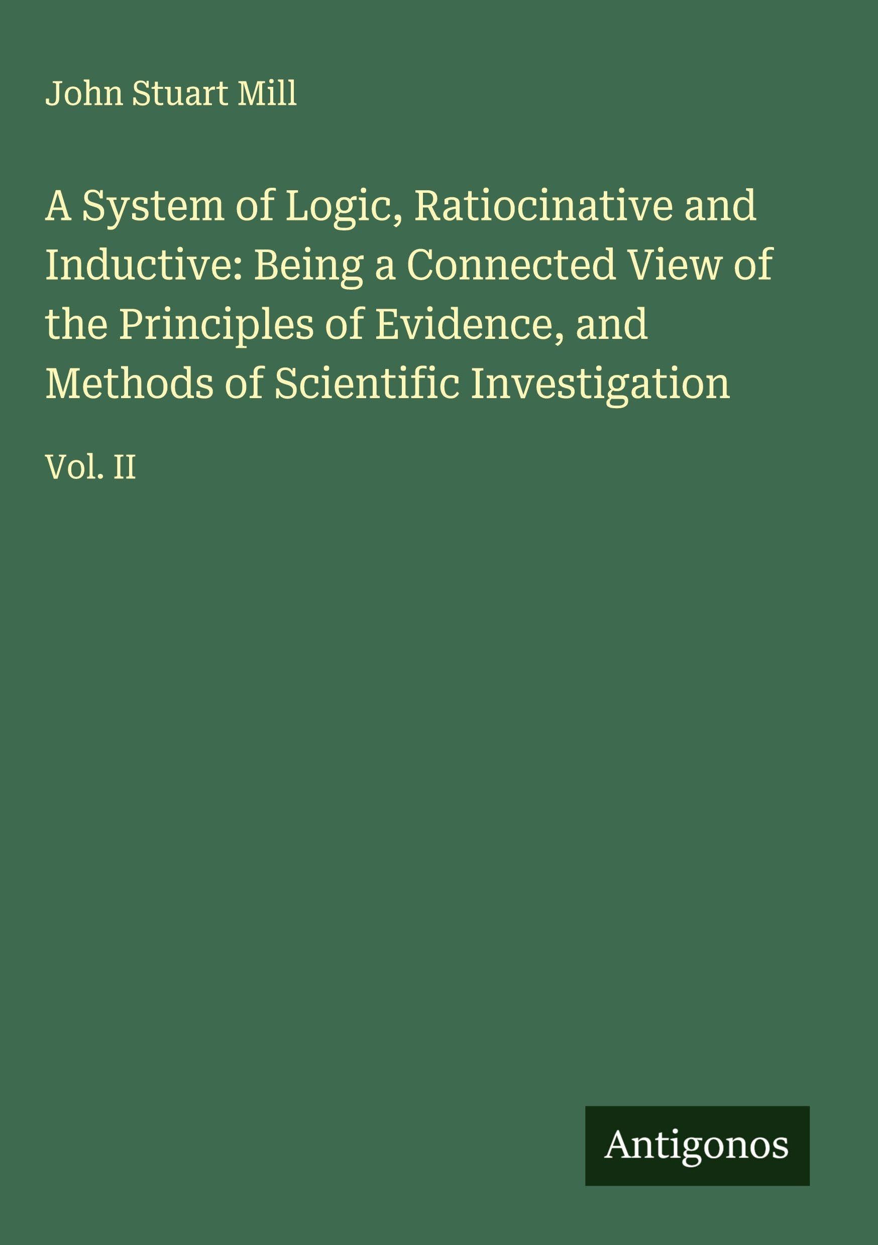 A System of Logic, Ratiocinative and Inductive: Being a Connected View of the Principles of Evidence, and Methods of Scientific Investigation Classics