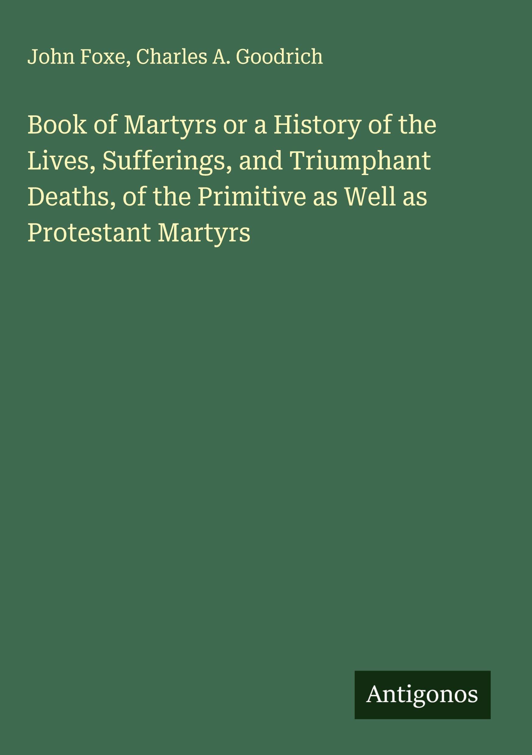 Book of Martyrs or a History of the Lives, Sufferings, and Triumphant Deaths, of the Primitive as Well as Protestant Martyrs Classics