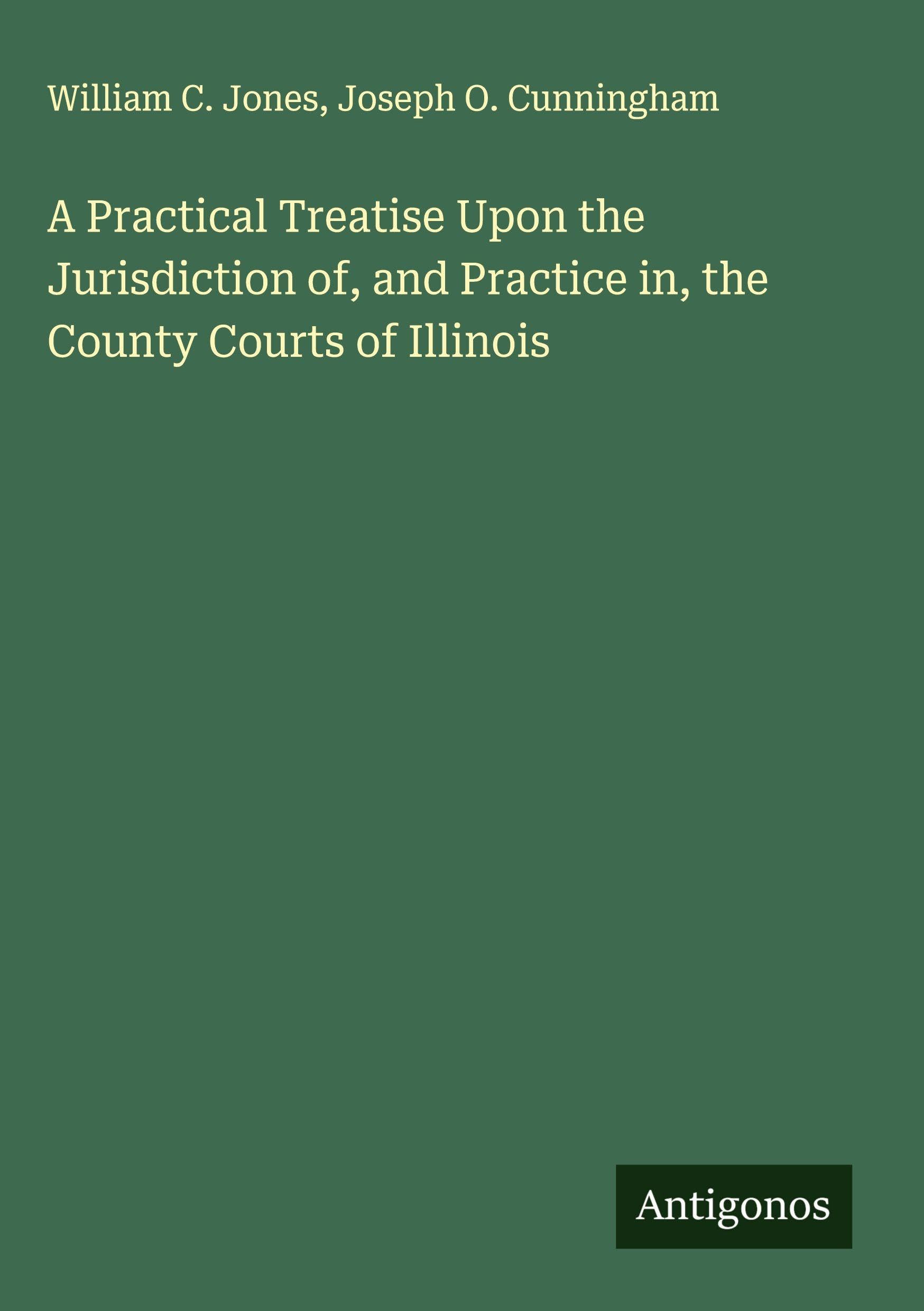 A Practical Treatise Upon the Jurisdiction of, and Practice in, the County Courts of Illinois Classics