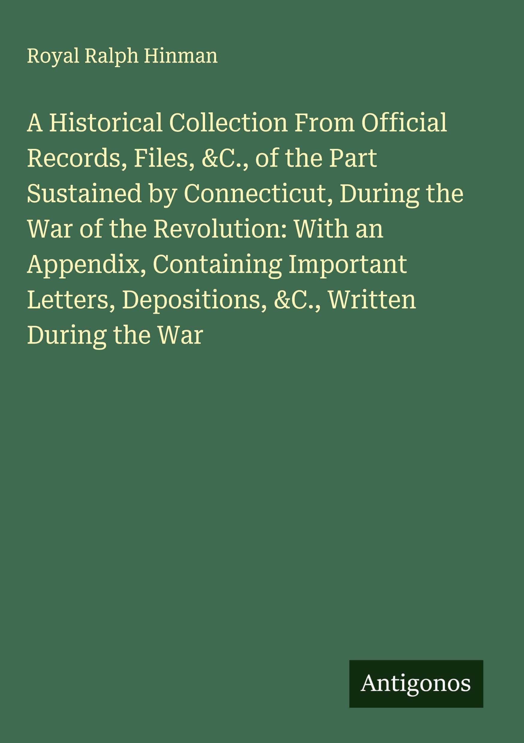 A Historical Collection From Official Records, Files, &C., of the Part Sustained by Connecticut, During the War of the Revolution: With an Appendix, Containing Important Letters, Depositions, &C., Written During the War Classics