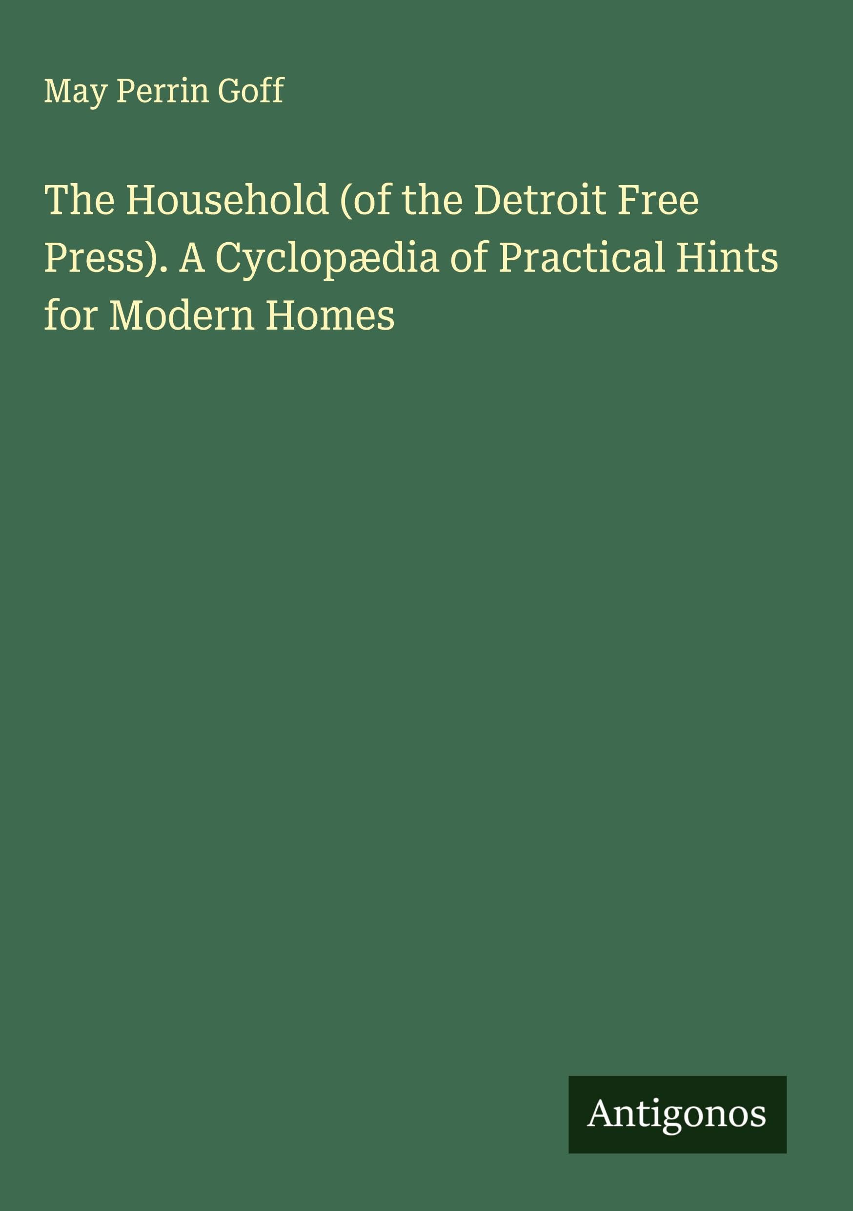 The Household (of the Detroit Free Press). A Cyclopædia of Practical Hints for Modern Homes Classics