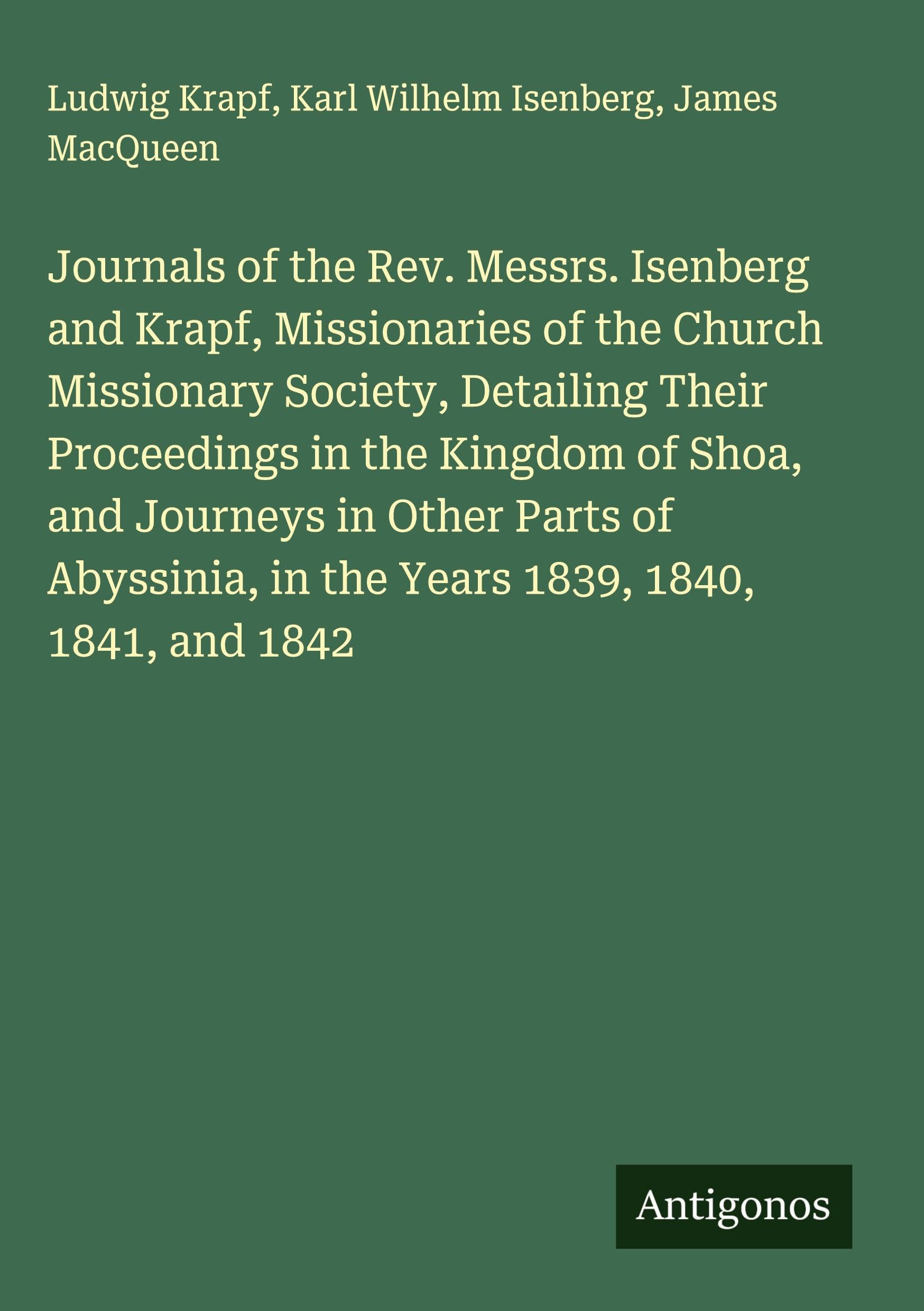 Journals of the Rev. Messrs. Isenberg and Krapf, Missionaries of the Church Missionary Society, Detailing Their Proceedings in the Kingdom of Shoa, and Journeys in Other Parts of Abyssinia, in the Years 1839, 1840, 1841, and 1842 Classics