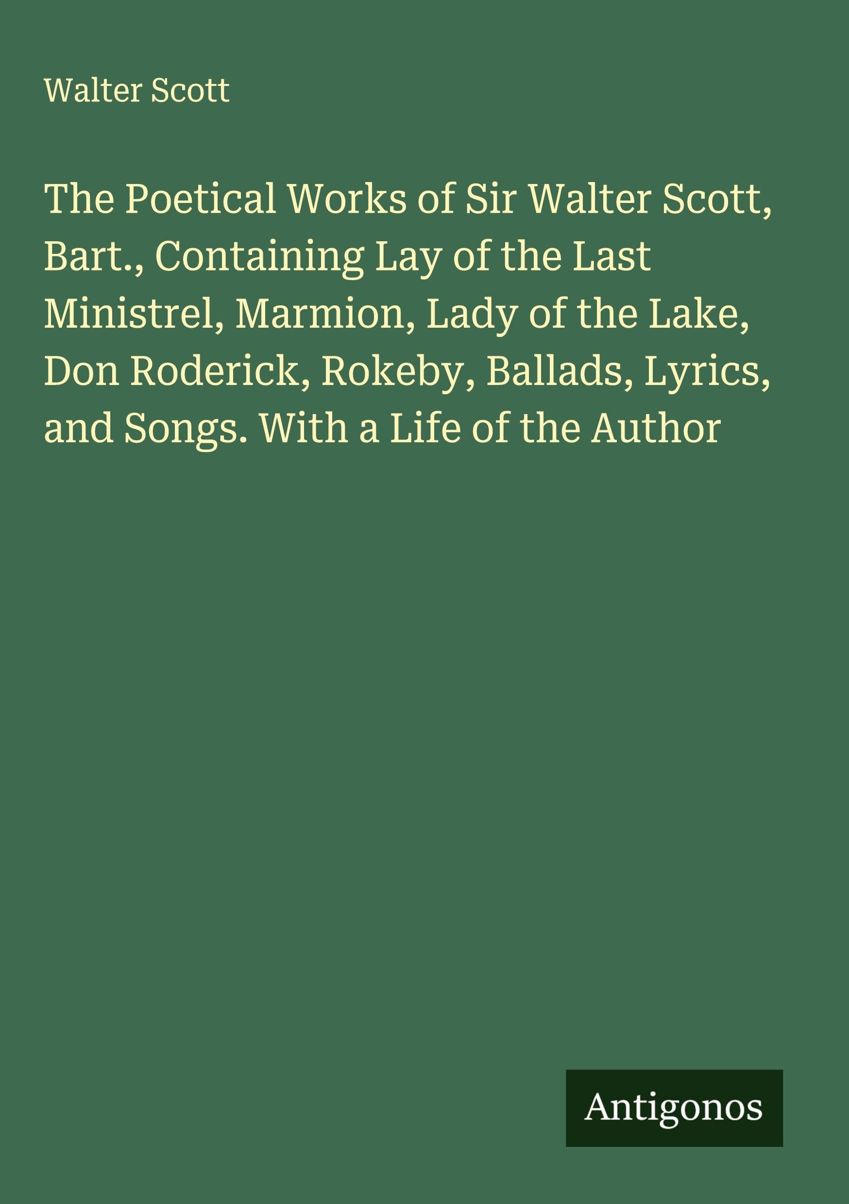 The Poetical Works of Sir Walter Scott, Bart., Containing Lay of the Last Ministrel, Marmion, Lady of the Lake, Don Roderick, Rokeby, Ballads, Lyrics, and Songs. With a Life of the Author Classics