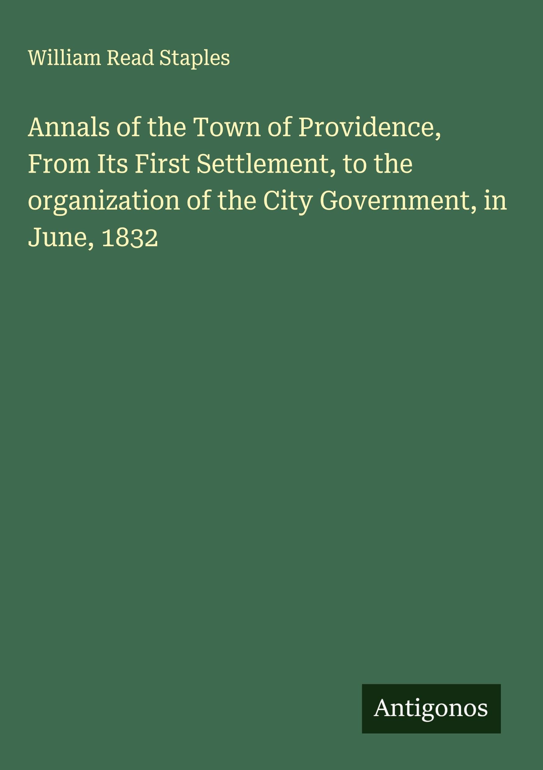 Annals of the Town of Providence, From Its First Settlement, to the organization of the City Government, in June, 1832 Classics
