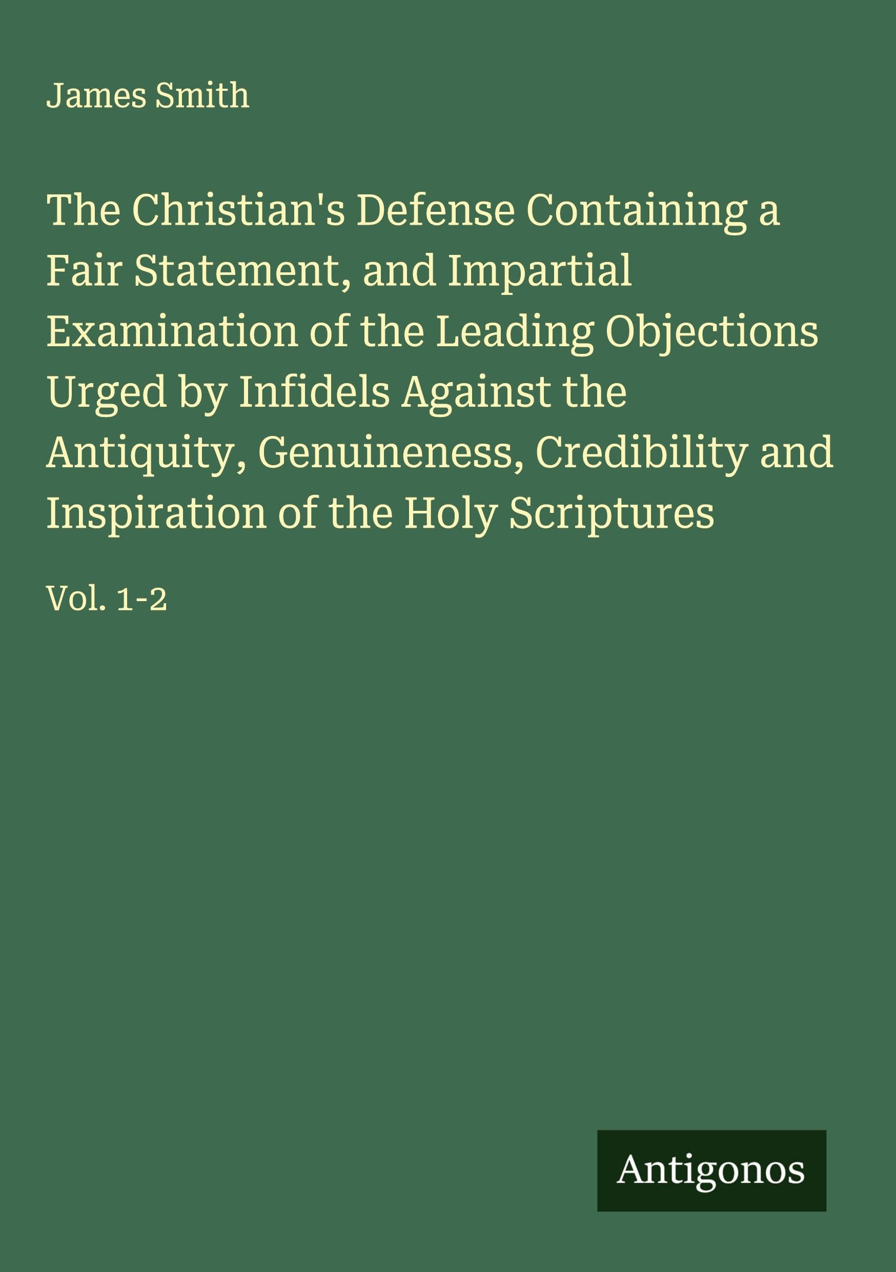 The Christian's Defense Containing a Fair Statement, and Impartial Examination of the Leading Objections Urged by Infidels Against the Antiquity, Genuineness, Credibility and Inspiration of the Holy Scriptures Classics