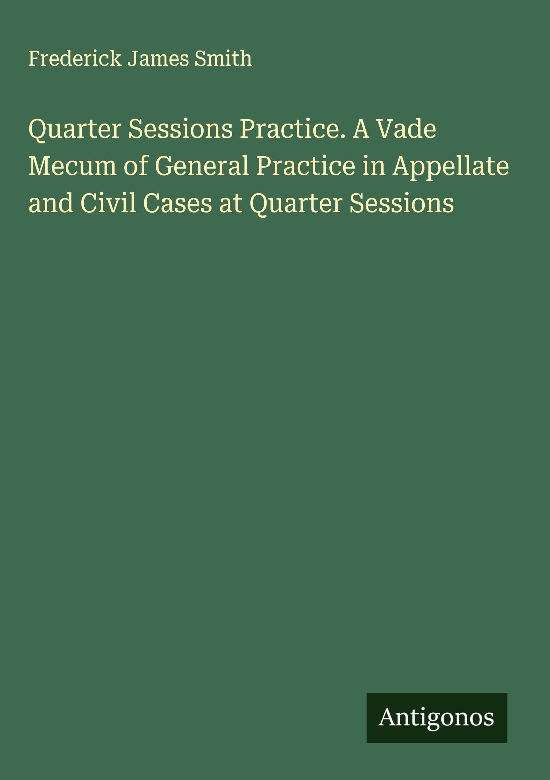 Quarter Sessions Practice. A Vade Mecum of General Practice in Appellate and Civil Cases at Quarter Sessions Classics