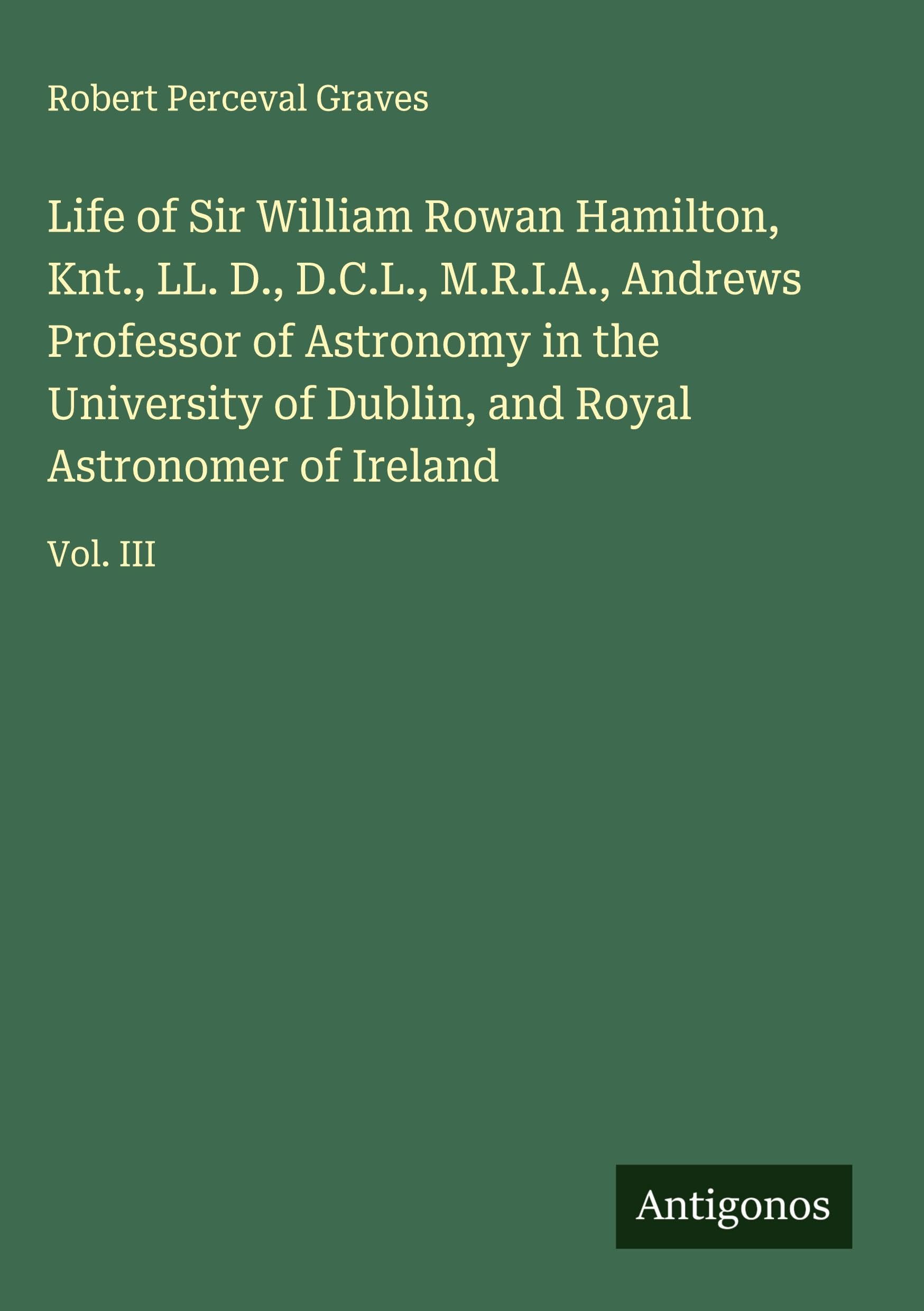 Life of Sir William Rowan Hamilton, Knt., LL. D., D.C.L., M.R.I.A., Andrews Professor of Astronomy in the University of Dublin, and Royal Astronomer of Ireland Classics