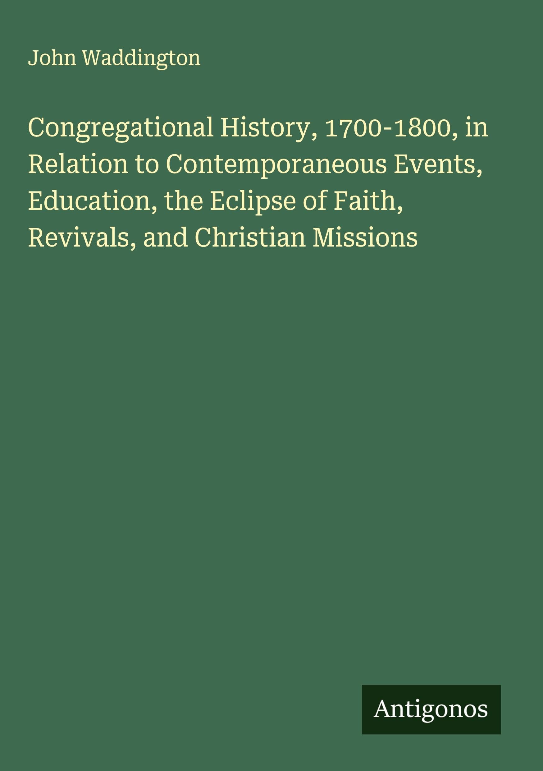 Congregational History, 1700-1800, in Relation to Contemporaneous Events, Education, the Eclipse of Faith, Revivals, and Christian Missions Classics