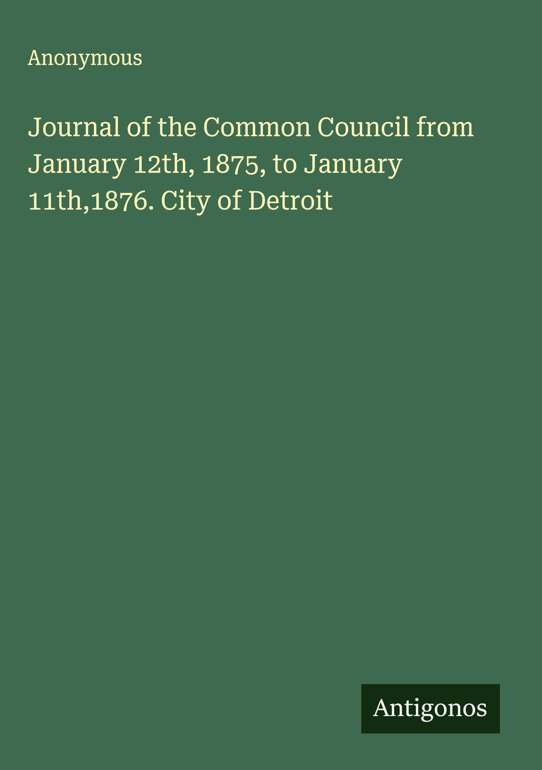 Journal of the Common Council from January 12th, 1875, to January 11th,1876. City of Detroit Classics