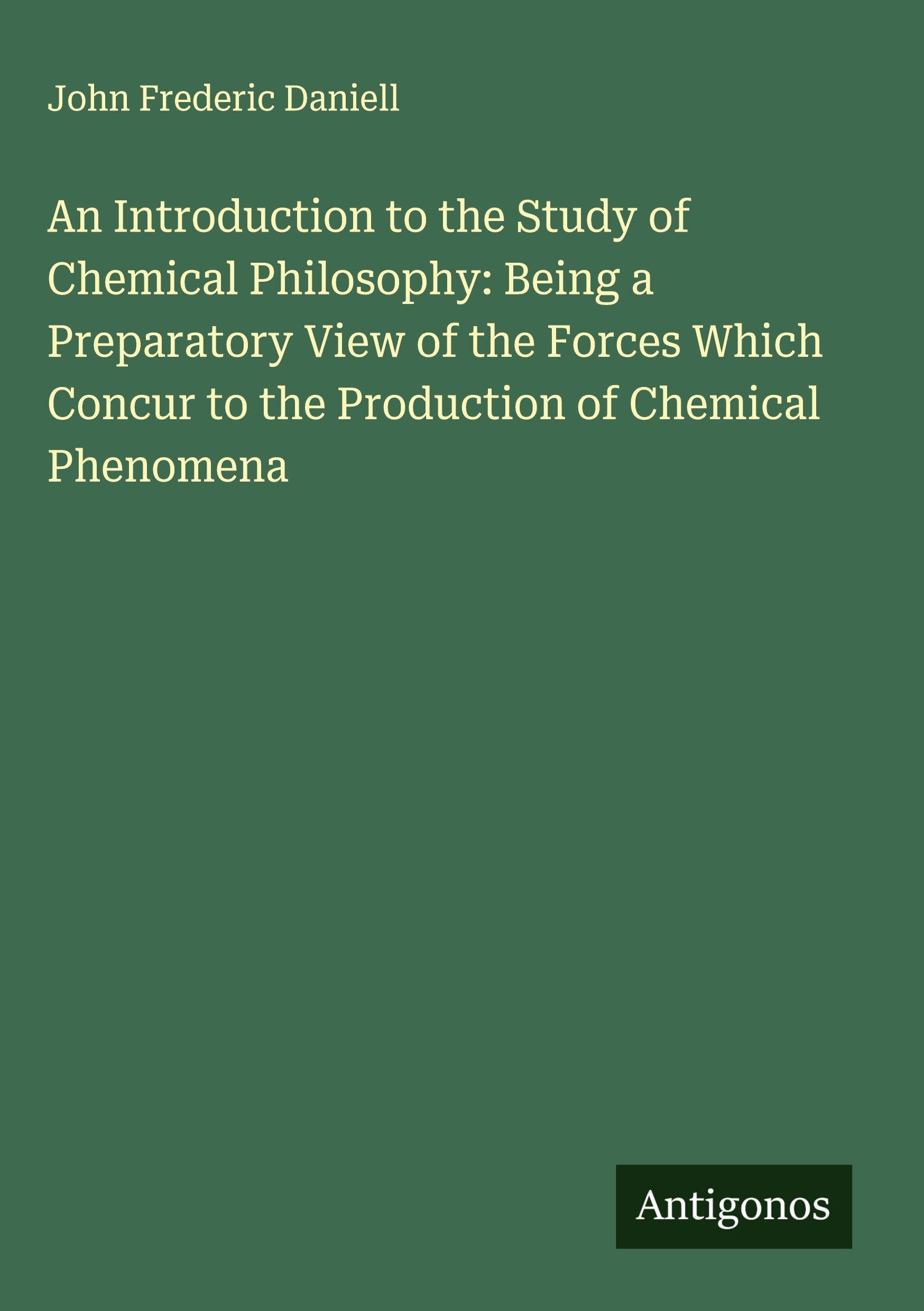An Introduction to the Study of Chemical Philosophy: Being a Preparatory View of the Forces Which Concur to the Production of Chemical Phenomena Classics