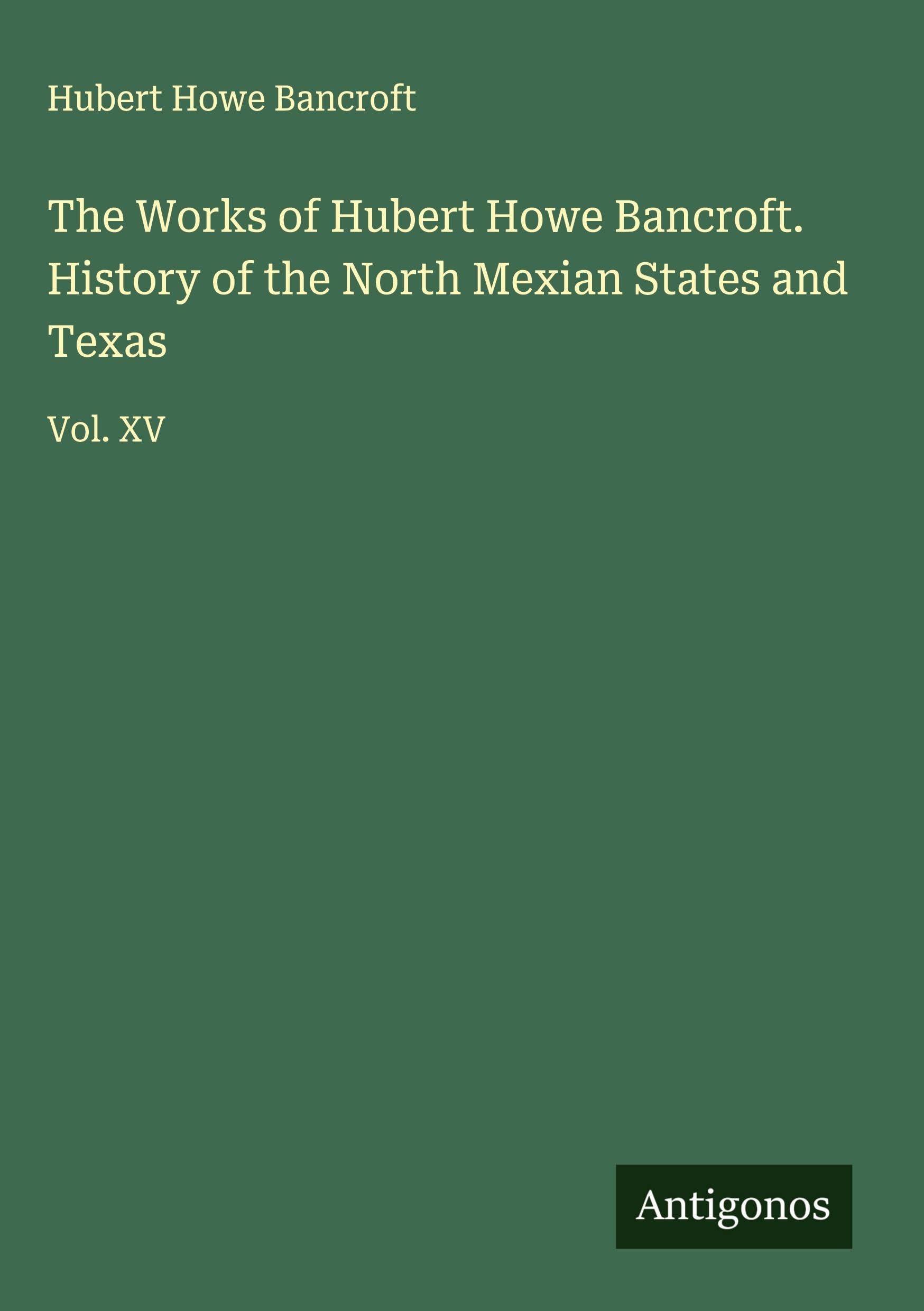 The Works of Hubert Howe Bancroft. History of the North Mexian States and Texas Classics