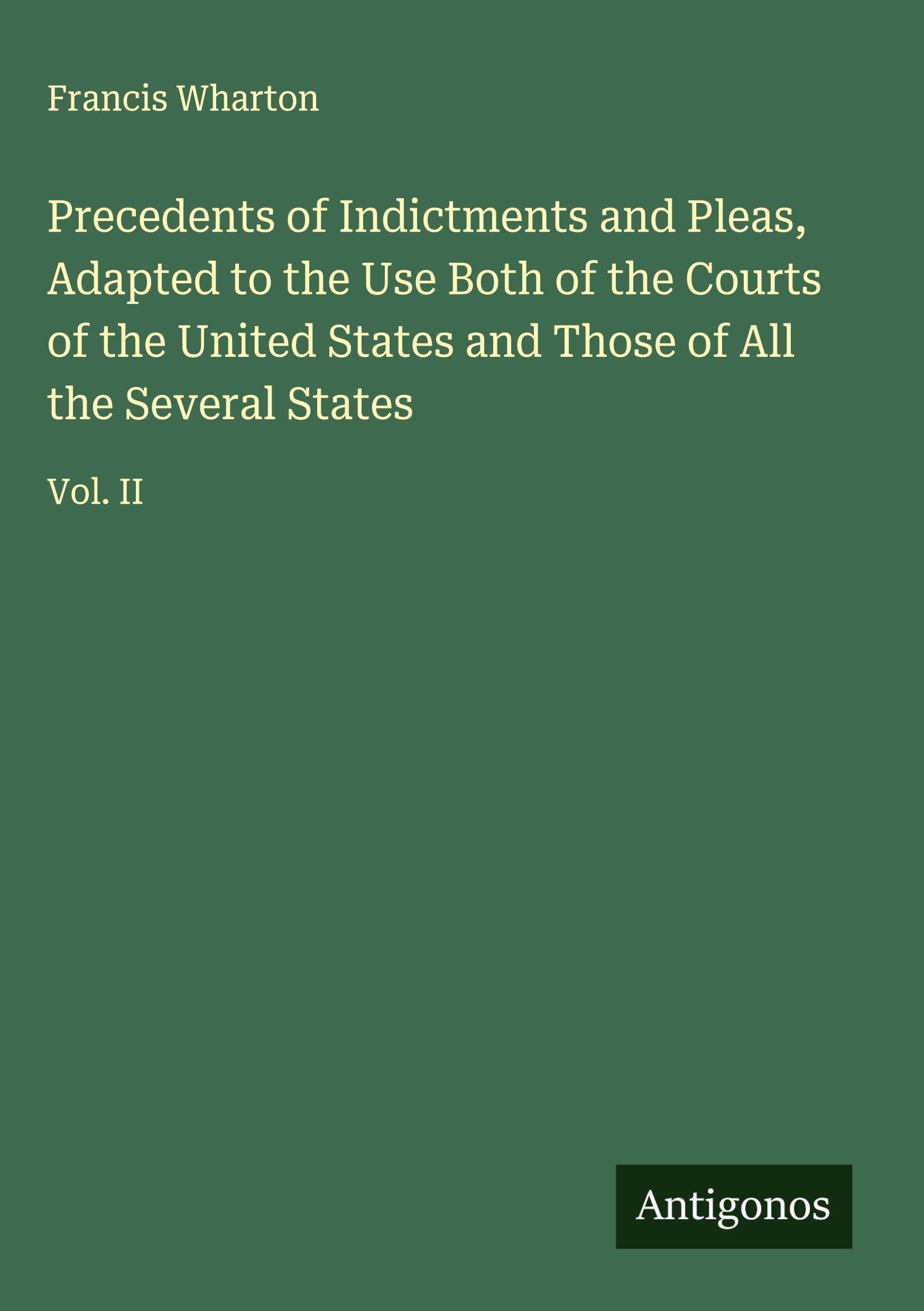 Precedents of Indictments and Pleas, Adapted to the Use Both of the Courts of the United States and Those of All the Several States Classics