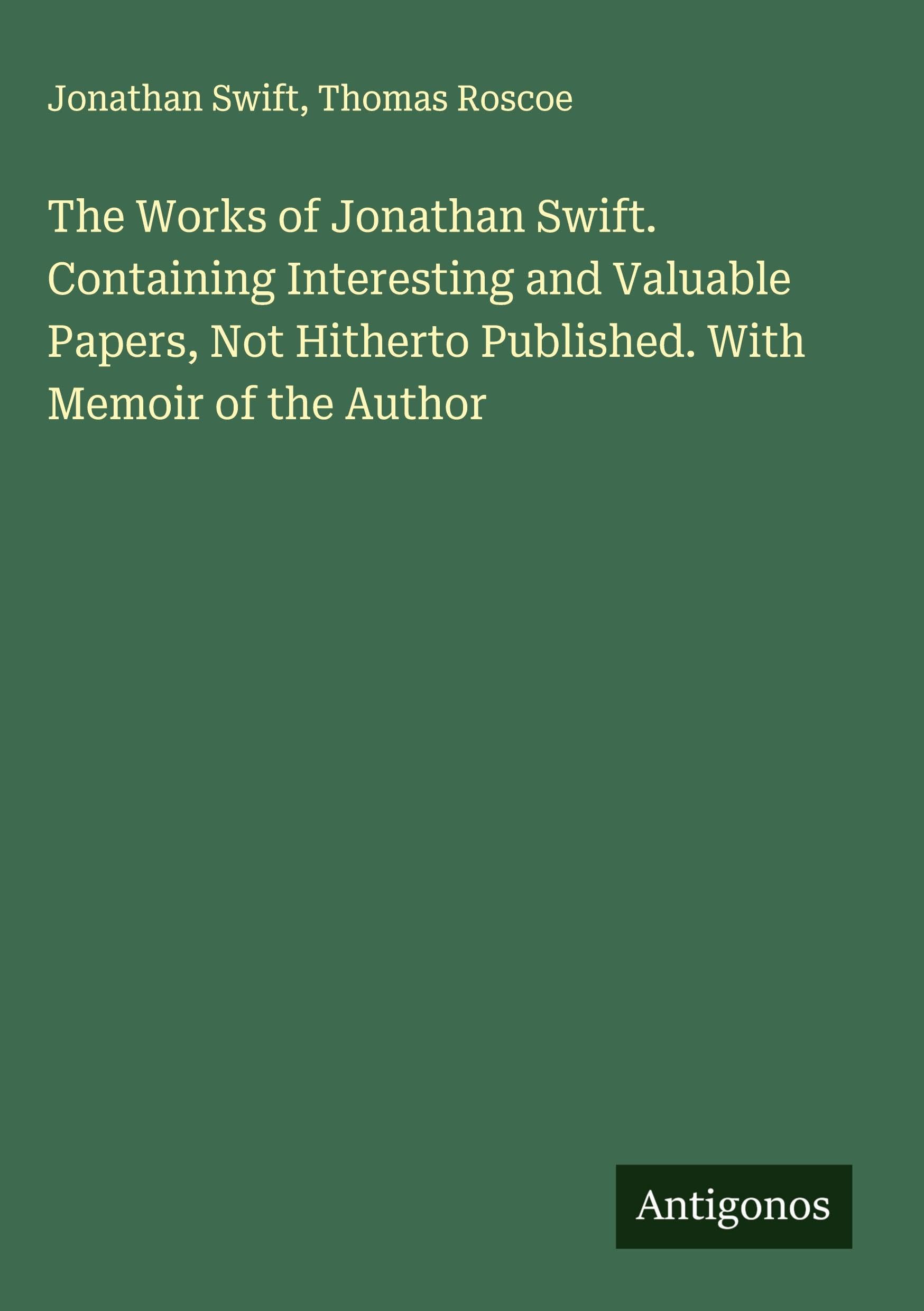 The Works of Jonathan Swift. Containing Interesting and Valuable Papers, Not Hitherto Published. With Memoir of the Author Classics
