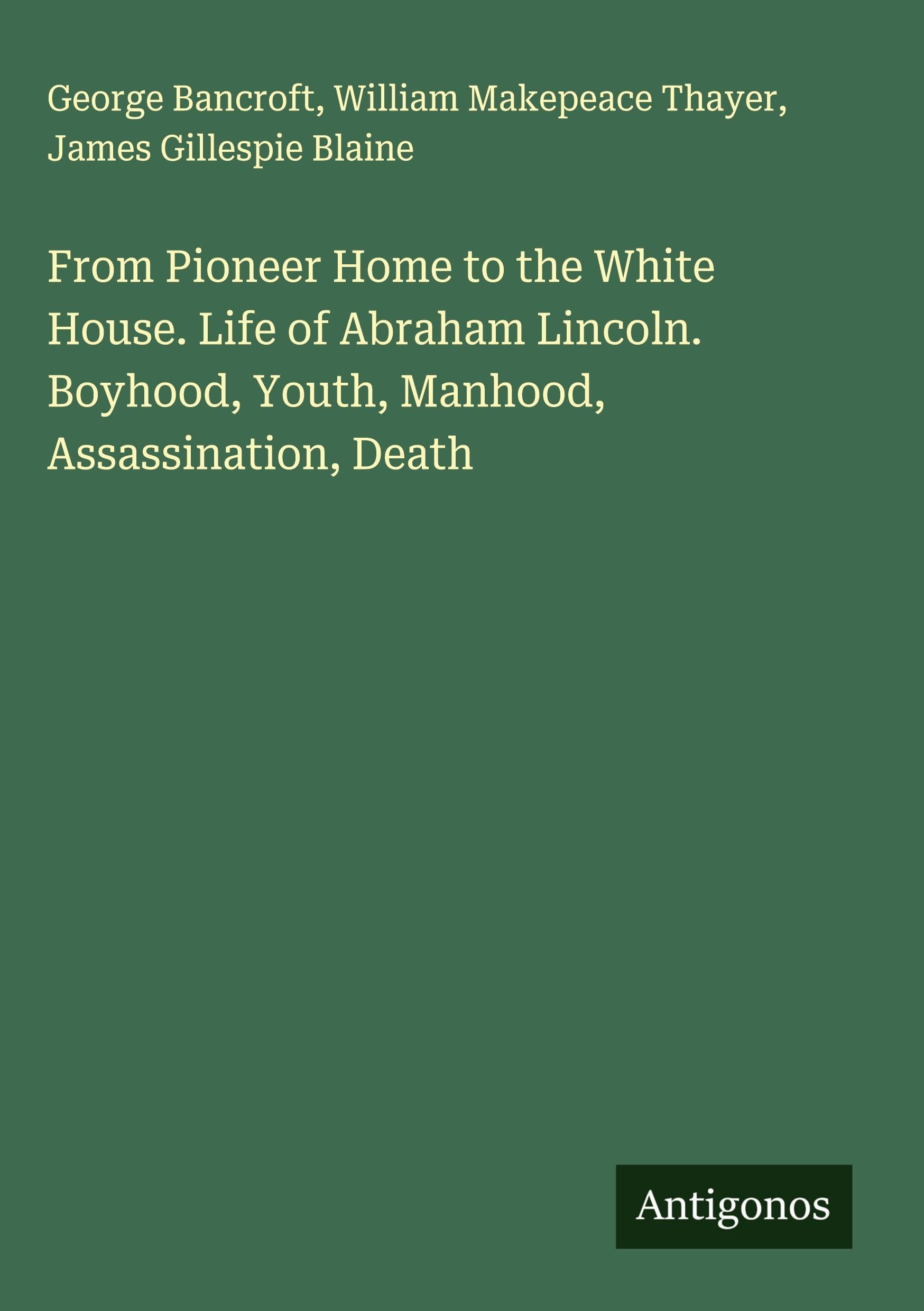From Pioneer Home to the White House. Life of Abraham Lincoln. Boyhood, Youth, Manhood, Assassination, Death Classics