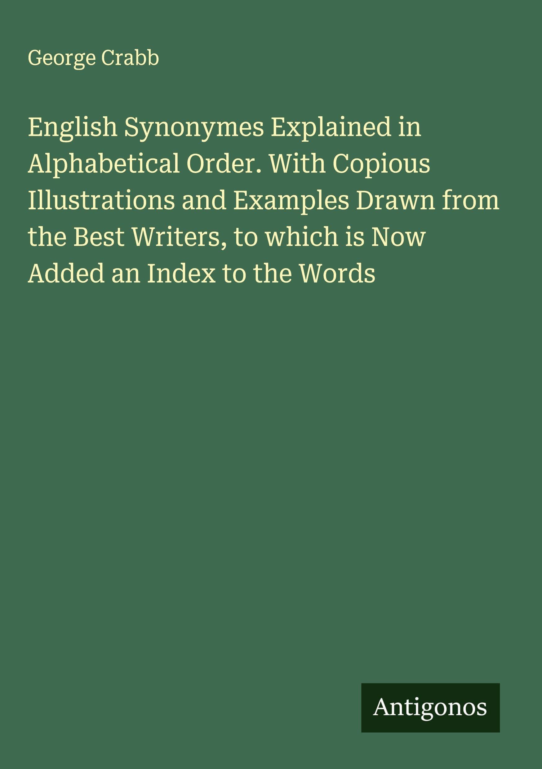 English Synonymes Explained in Alphabetical Order. With Copious Illustrations and Examples Drawn from the Best Writers, to which is Now Added an Index to the Words Classics