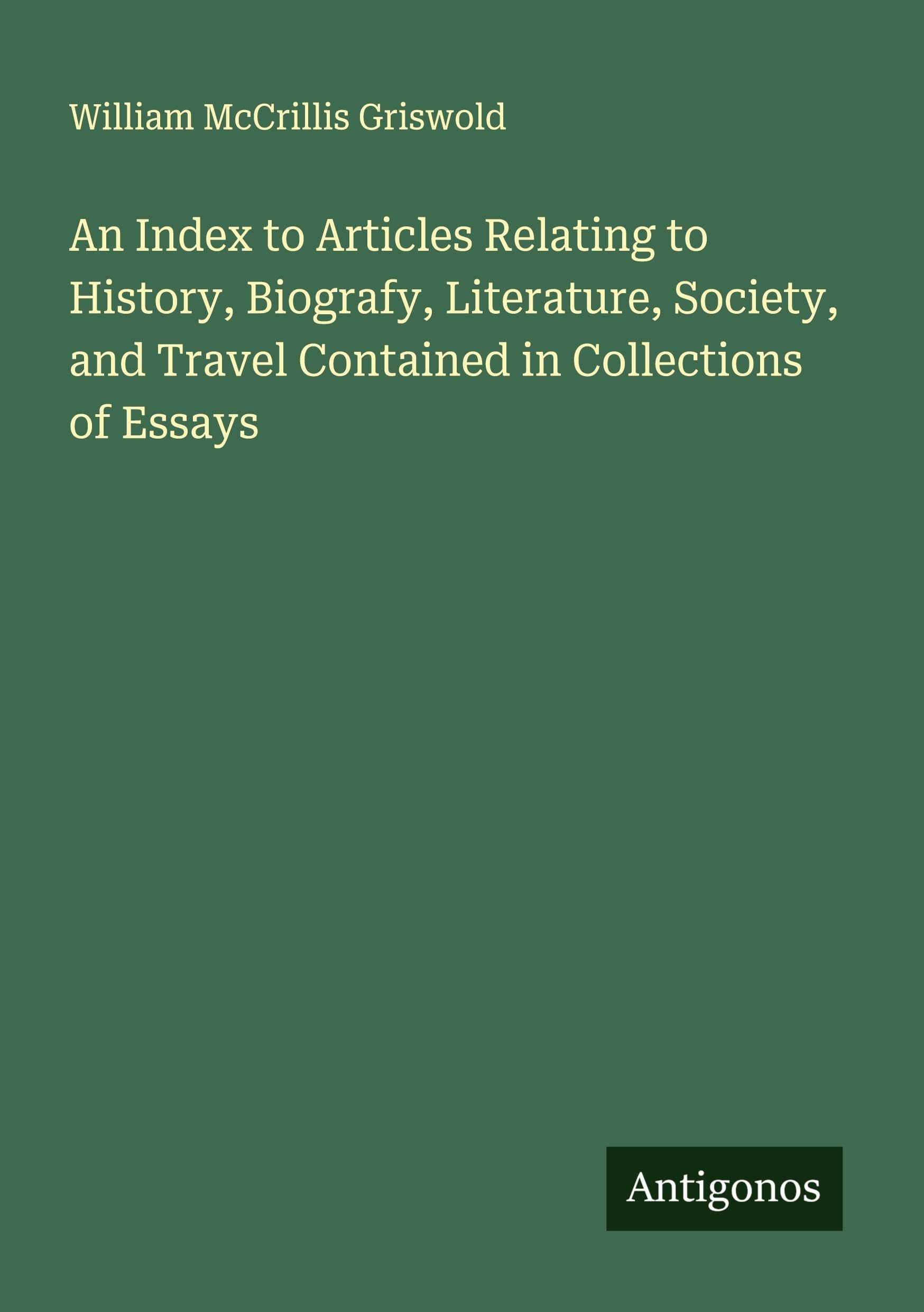 An Index to Articles Relating to History, Biografy, Literature, Society, and Travel Contained in Collections of Essays Classics