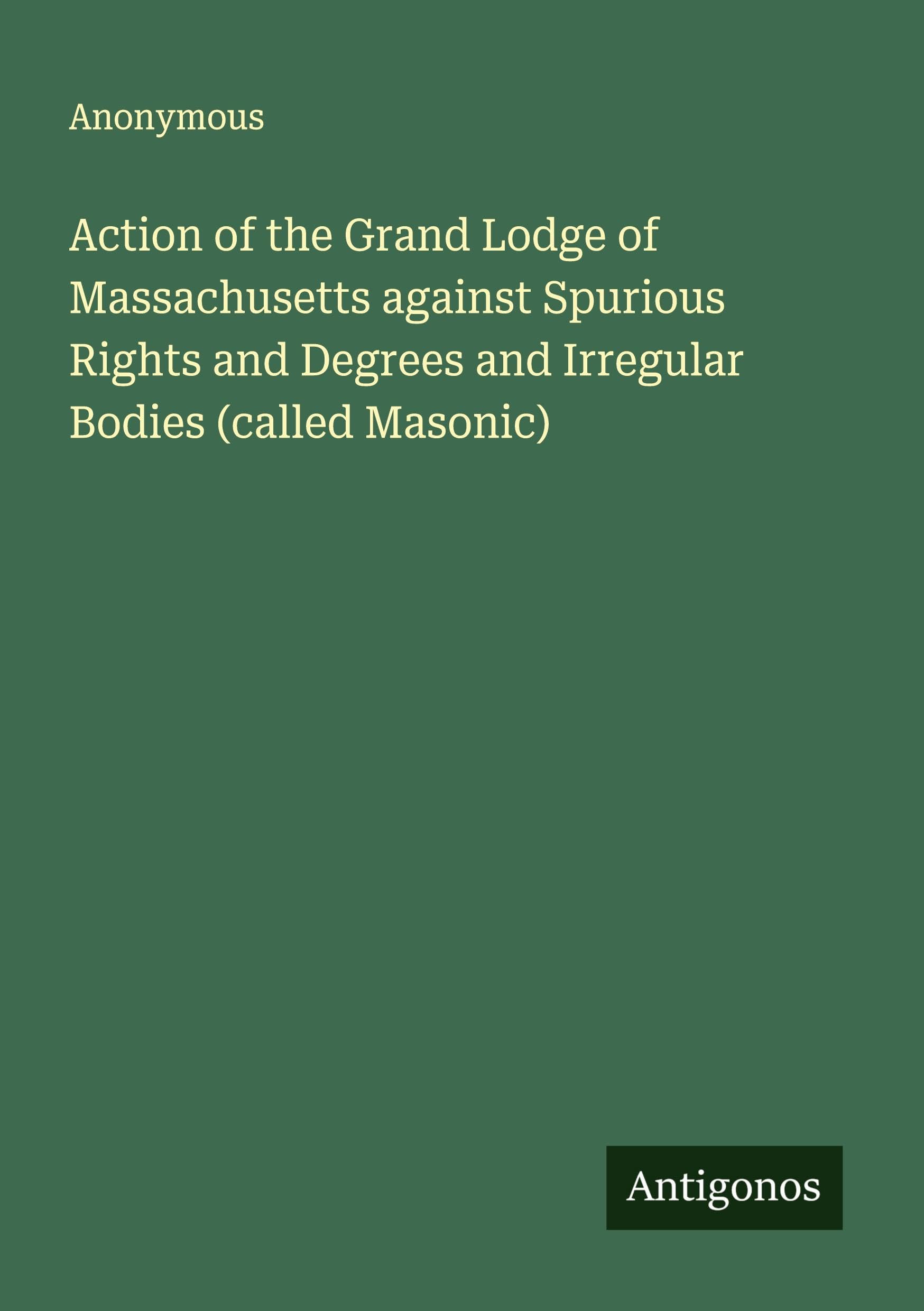 Action of the Grand Lodge of Massachusetts against Spurious Rights and Degrees and Irregular Bodies (called Masonic) Classics