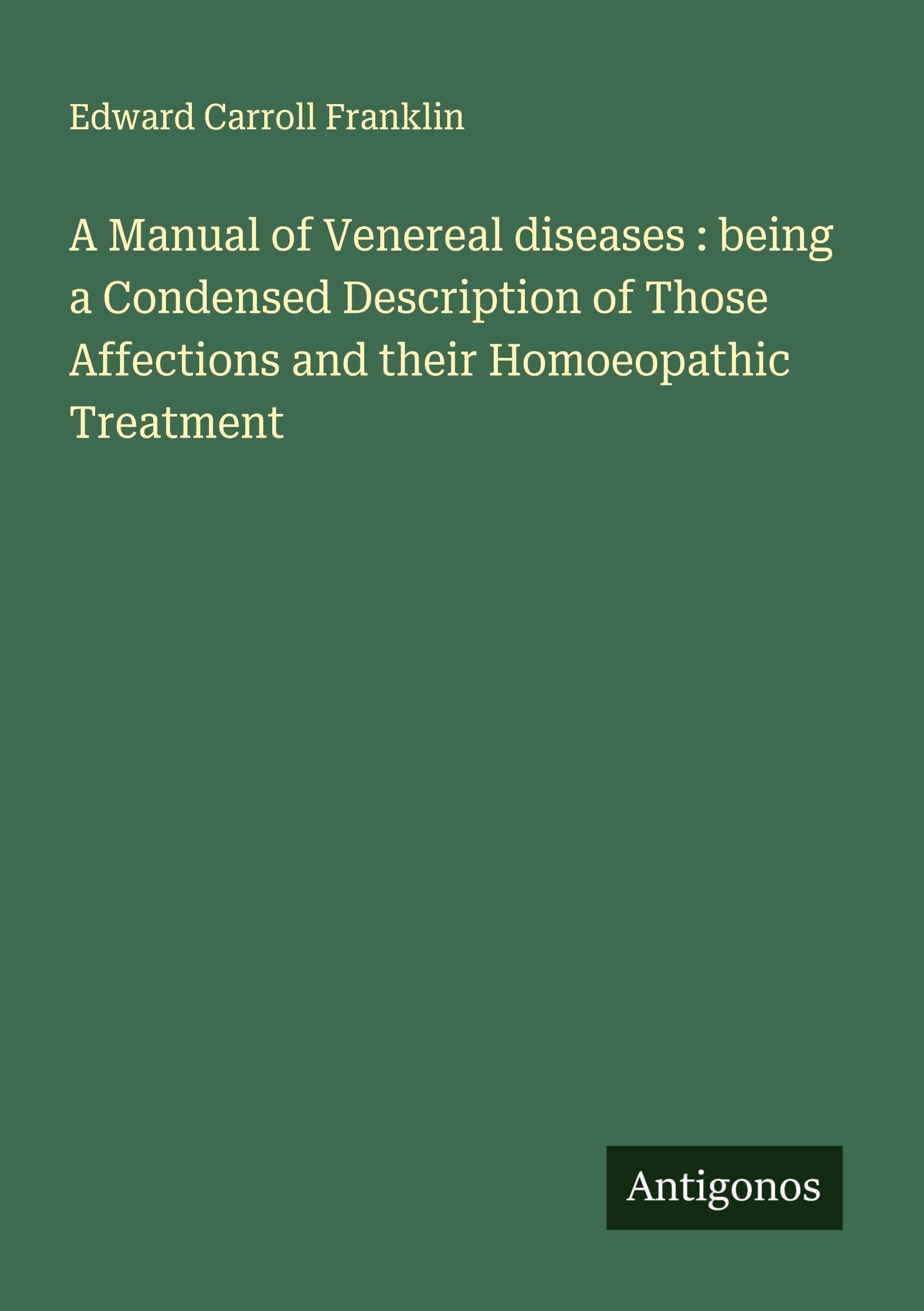 A Manual of Venereal diseases : being a Condensed Description of Those Affections and their Homoeopathic Treatment Classics