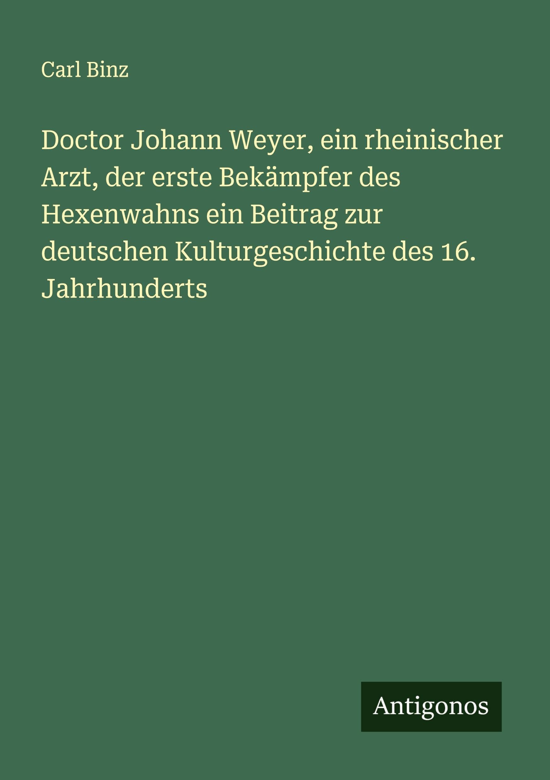 Doctor Johann Weyer, ein rheinischer Arzt, der erste Bekämpfer des Hexenwahns ein Beitrag zur deutschen Kulturgeschichte des 16. Jahrhunderts Classics