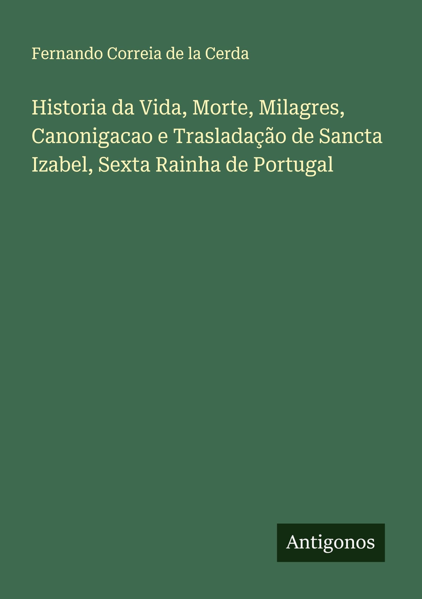 Historia da Vida, Morte, Milagres, Canonigacao e Trasladação de Sancta Izabel, Sexta Rainha de Portugal Classics