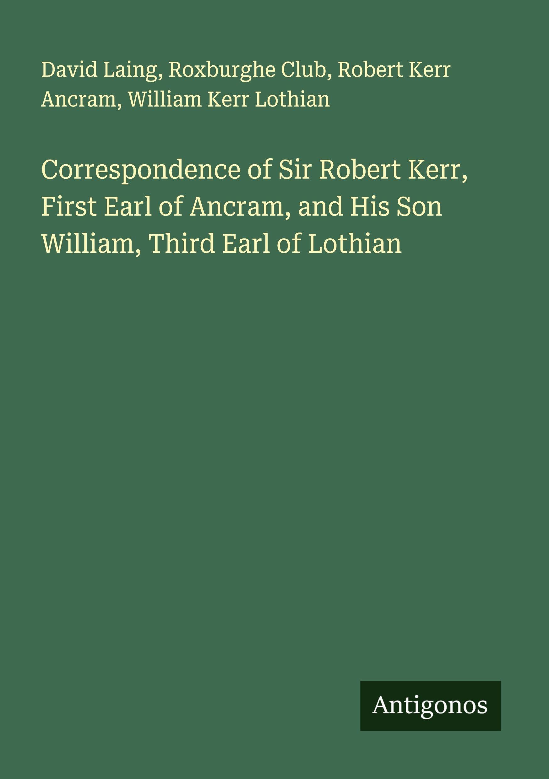 Correspondence of Sir Robert Kerr, First Earl of Ancram, and His Son William, Third Earl of Lothian Classics