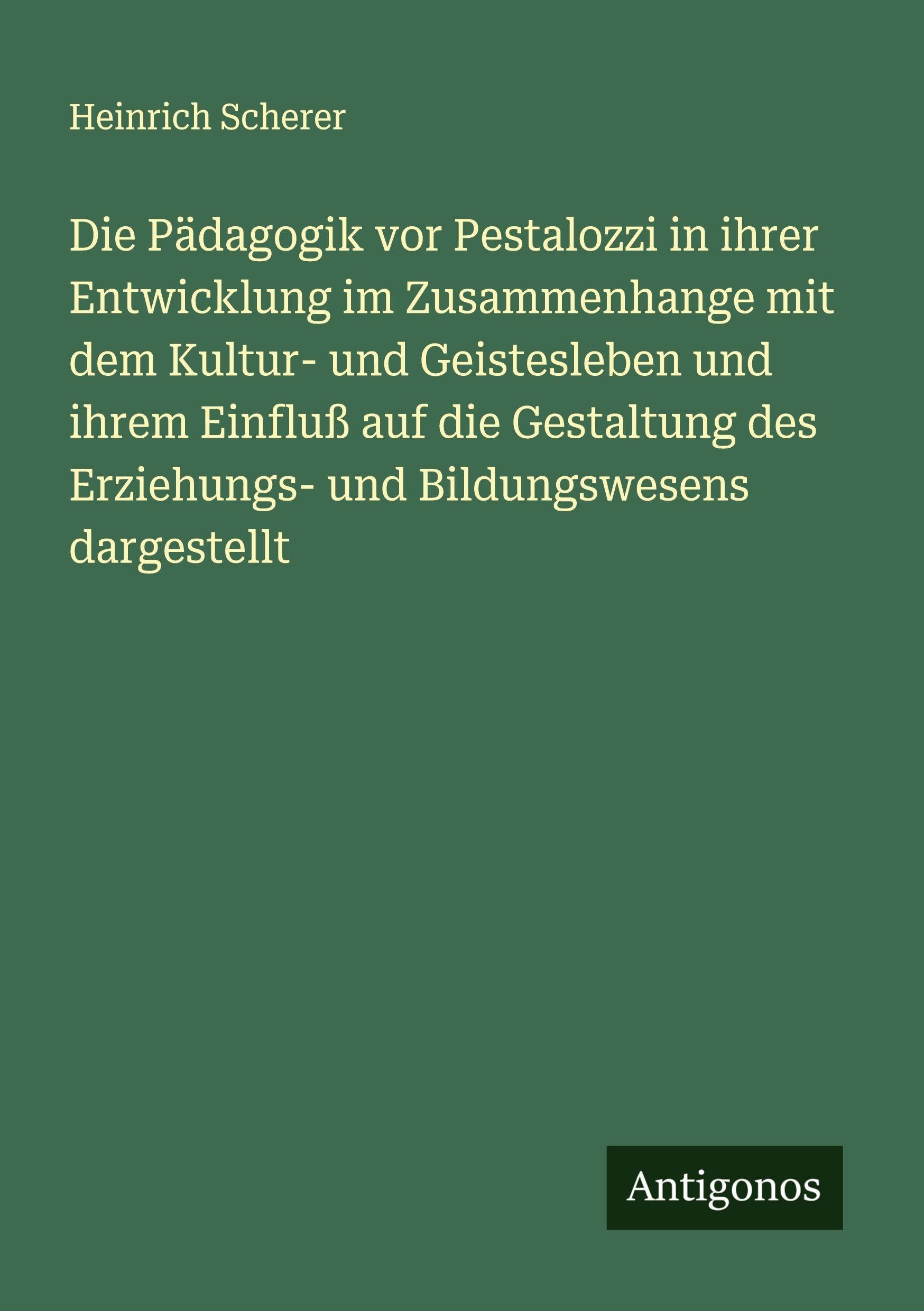 Die Pädagogik vor Pestalozzi in ihrer Entwicklung im Zusammenhange mit dem Kultur- und Geistesleben und ihrem Einfluß auf die Gestaltung des Erziehungs- und Bildungswesens dargestellt Classics