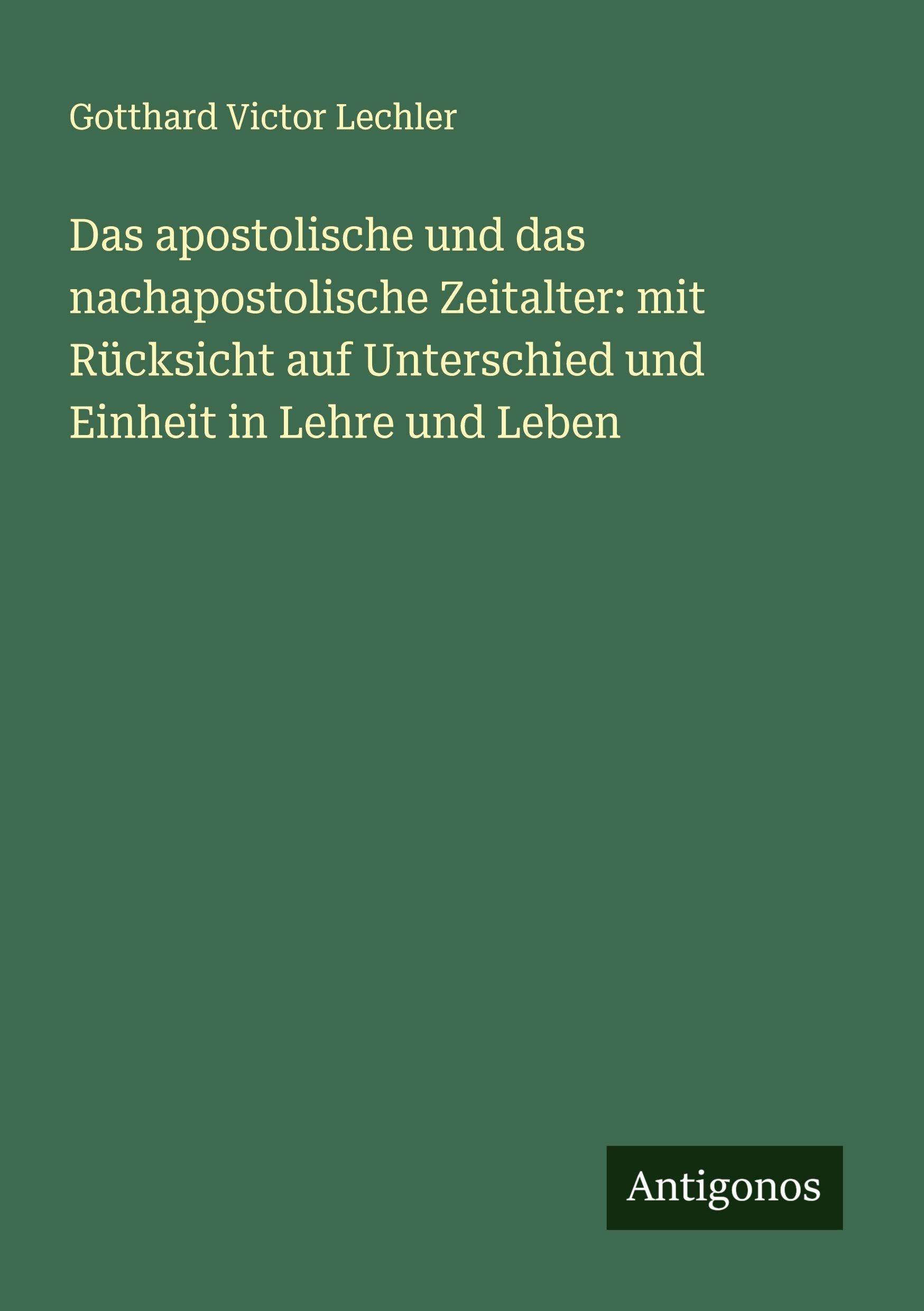 Das apostolische und das nachapostolische Zeitalter: mit Rücksicht auf Unterschied und Einheit in Lehre und Leben Classics