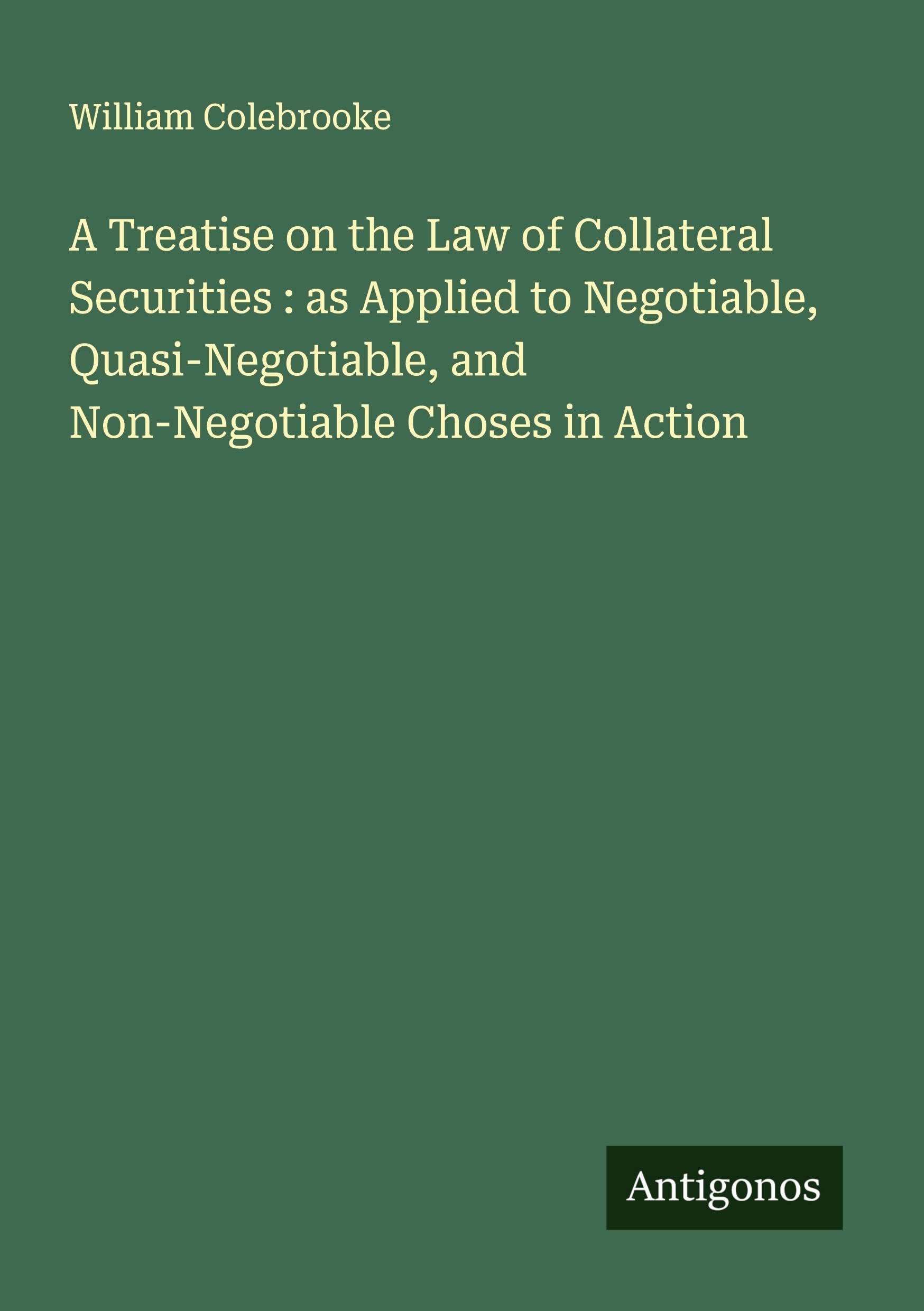 A Treatise on the Law of Collateral Securities : as Applied to Negotiable, Quasi-Negotiable, and Non-Negotiable Choses in Action Classics