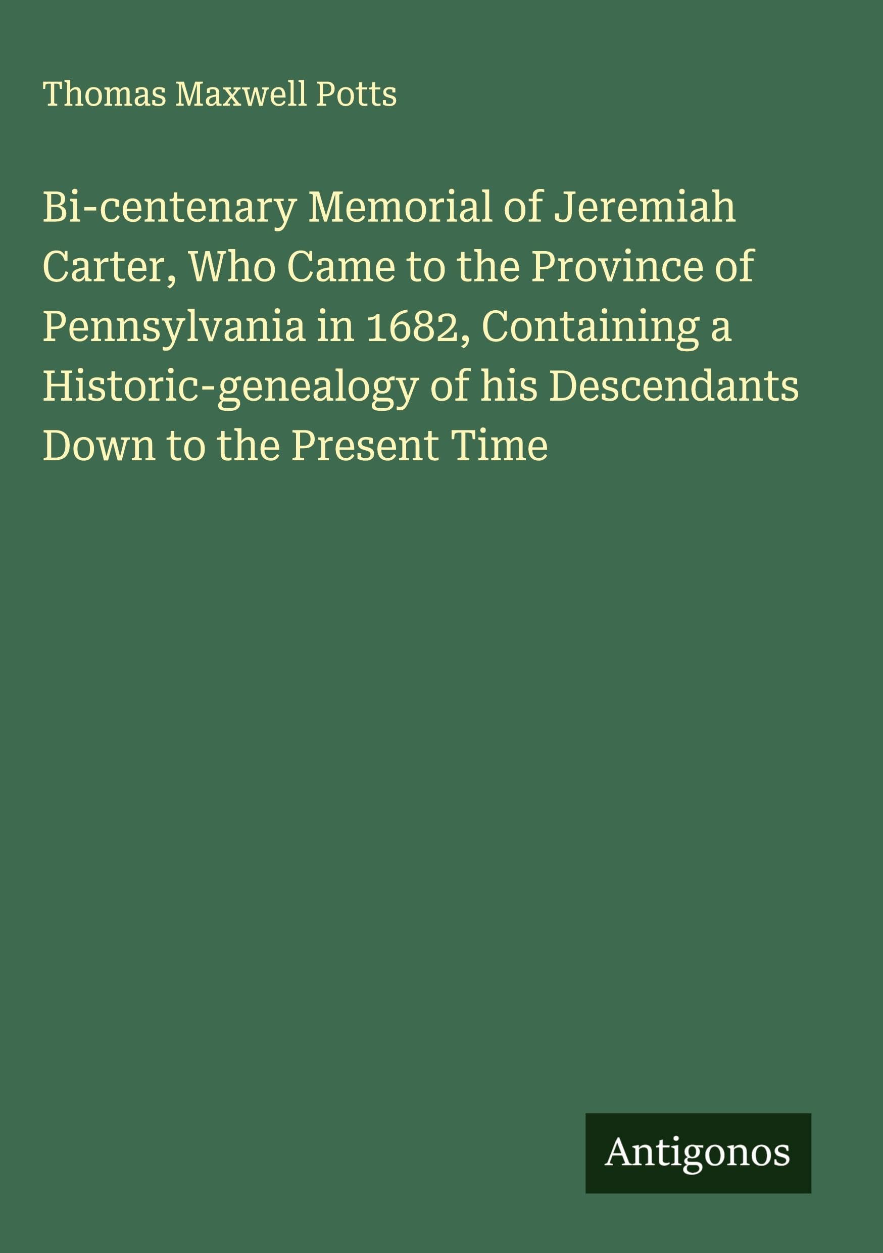 Bi-centenary Memorial of Jeremiah Carter, Who Came to the Province of Pennsylvania in 1682, Containing a Historic-genealogy of his Descendants Down to the Present Time Classics