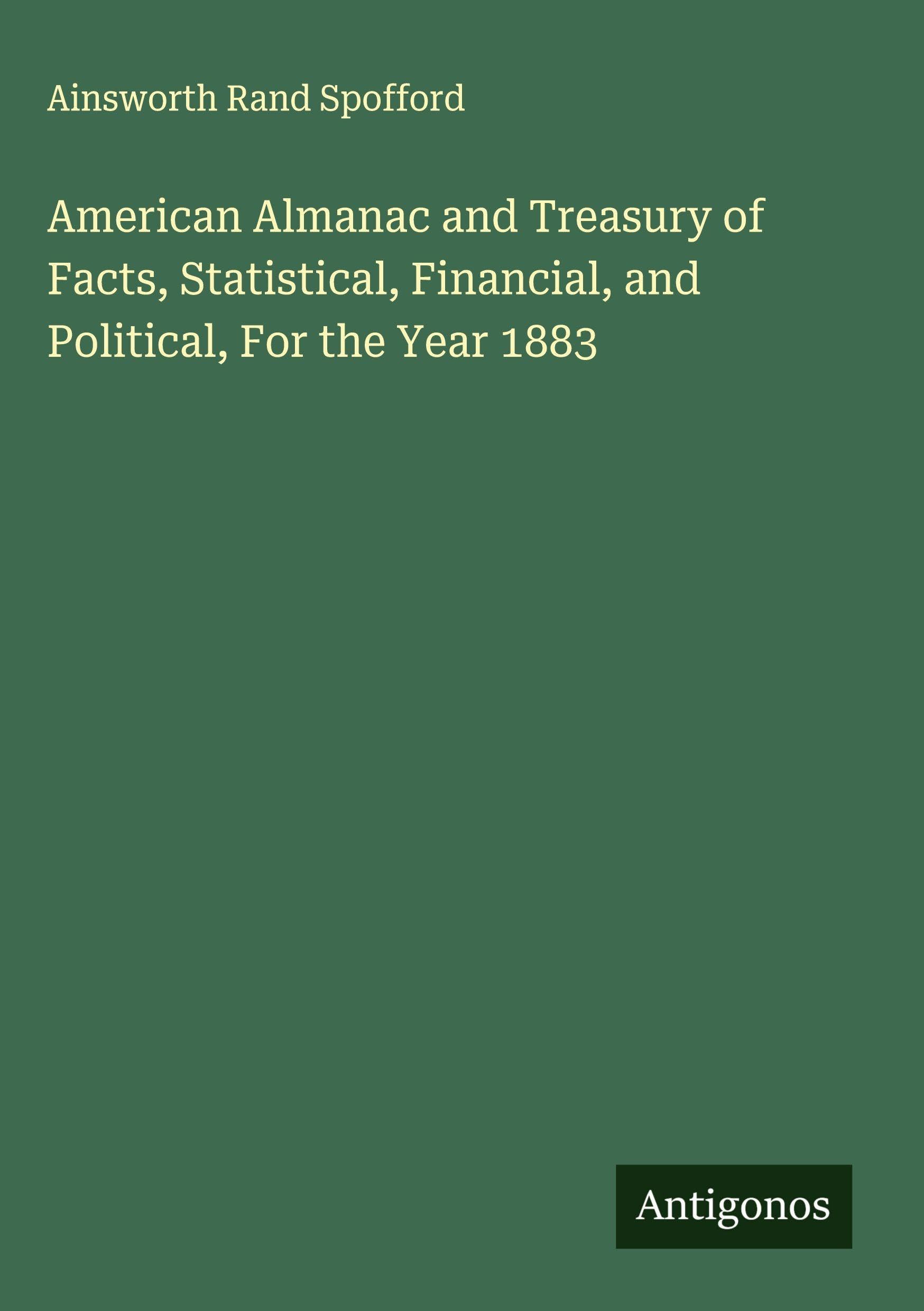 American Almanac and Treasury of Facts, Statistical, Financial, and Political, For the Year 1883 Classics