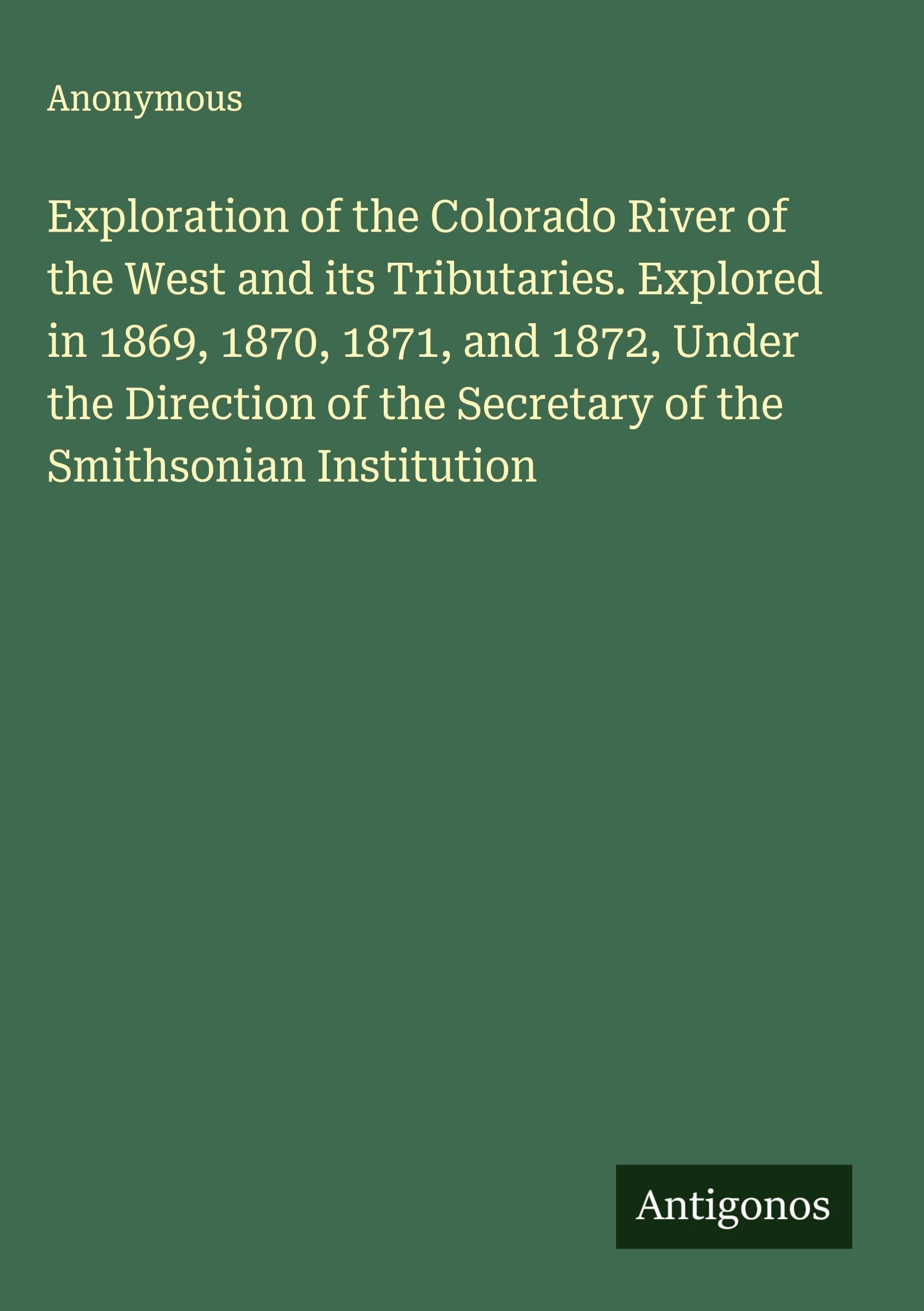 Exploration of the Colorado River of the West and its Tributaries. Explored in 1869, 1870, 1871, and 1872, Under the Direction of the Secretary of the Smithsonian Institution Classics