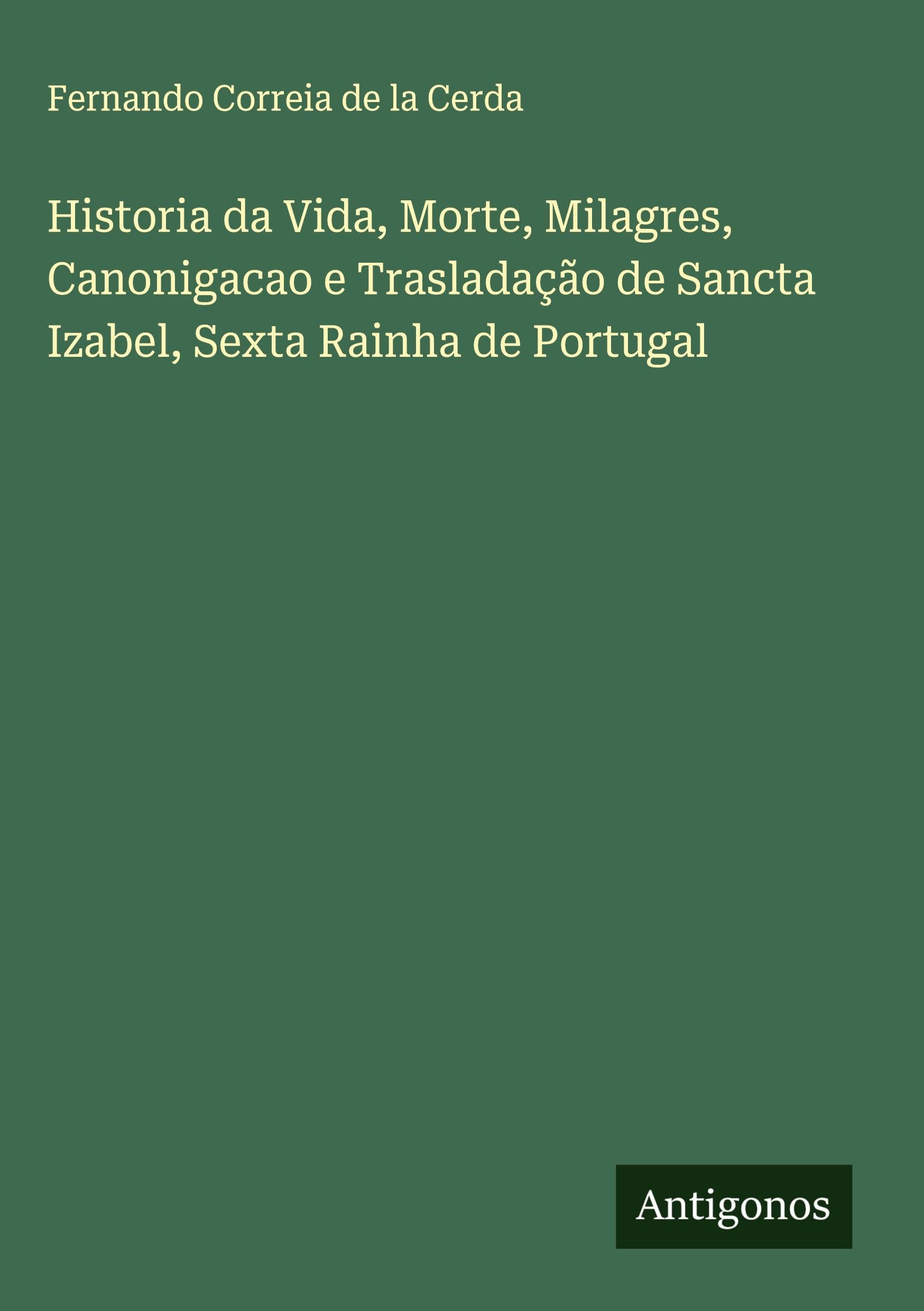Historia da Vida, Morte, Milagres, Canonigacao e Trasladação de Sancta Izabel, Sexta Rainha de Portugal Classics