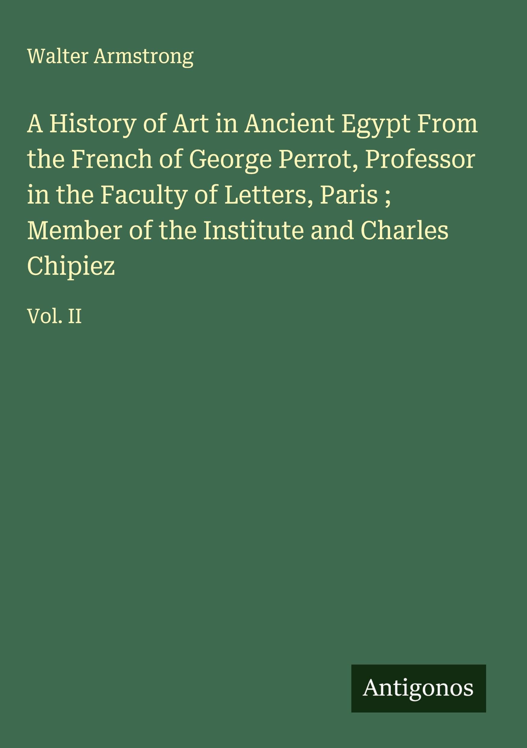 A History of Art in Ancient Egypt From the French of George Perrot, Professor in the Faculty of Letters, Paris ; Member of the Institute and Charles Chipiez Classics