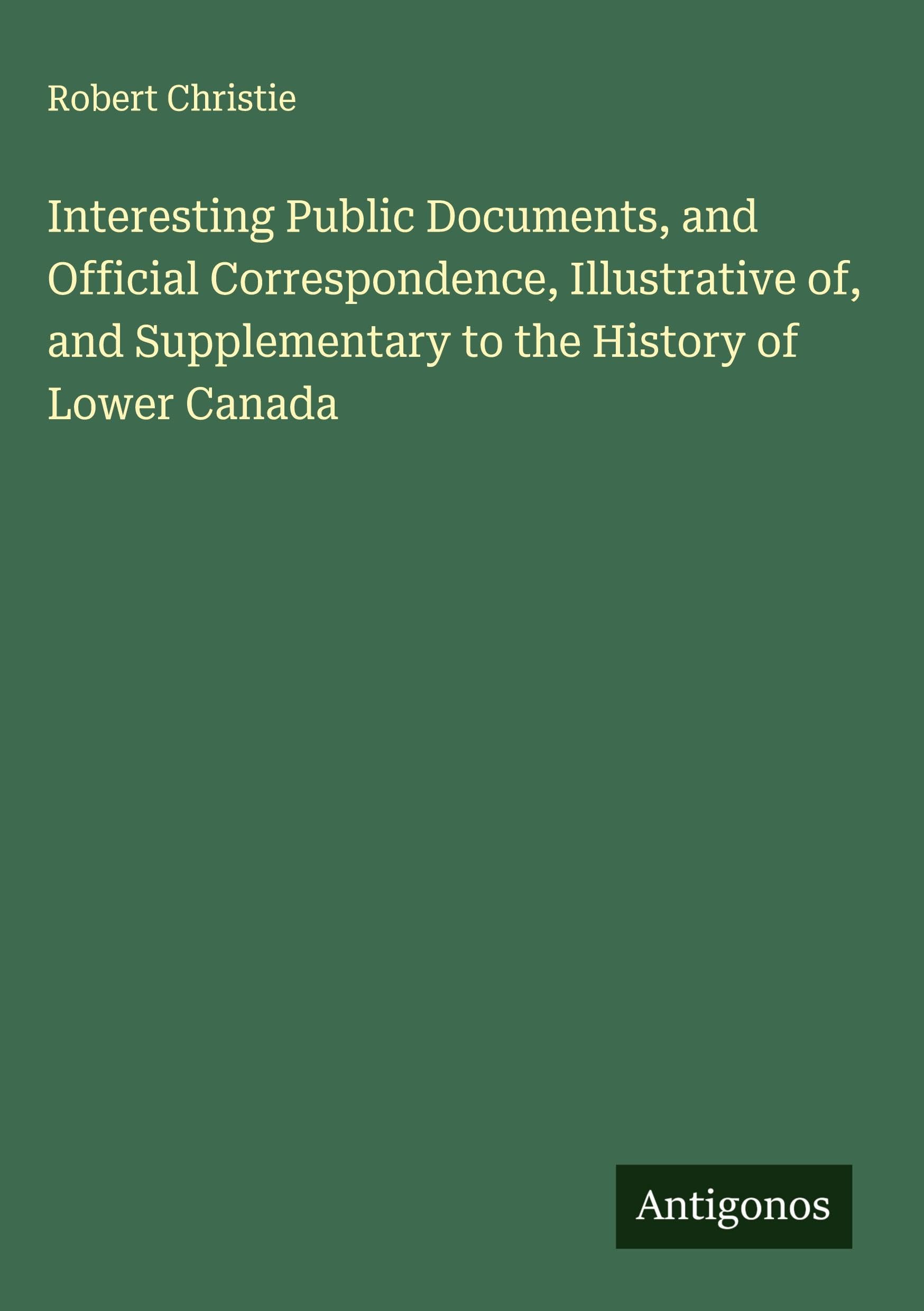 Interesting Public Documents, and Official Correspondence, Illustrative of, and Supplementary to the History of Lower Canada Classics
