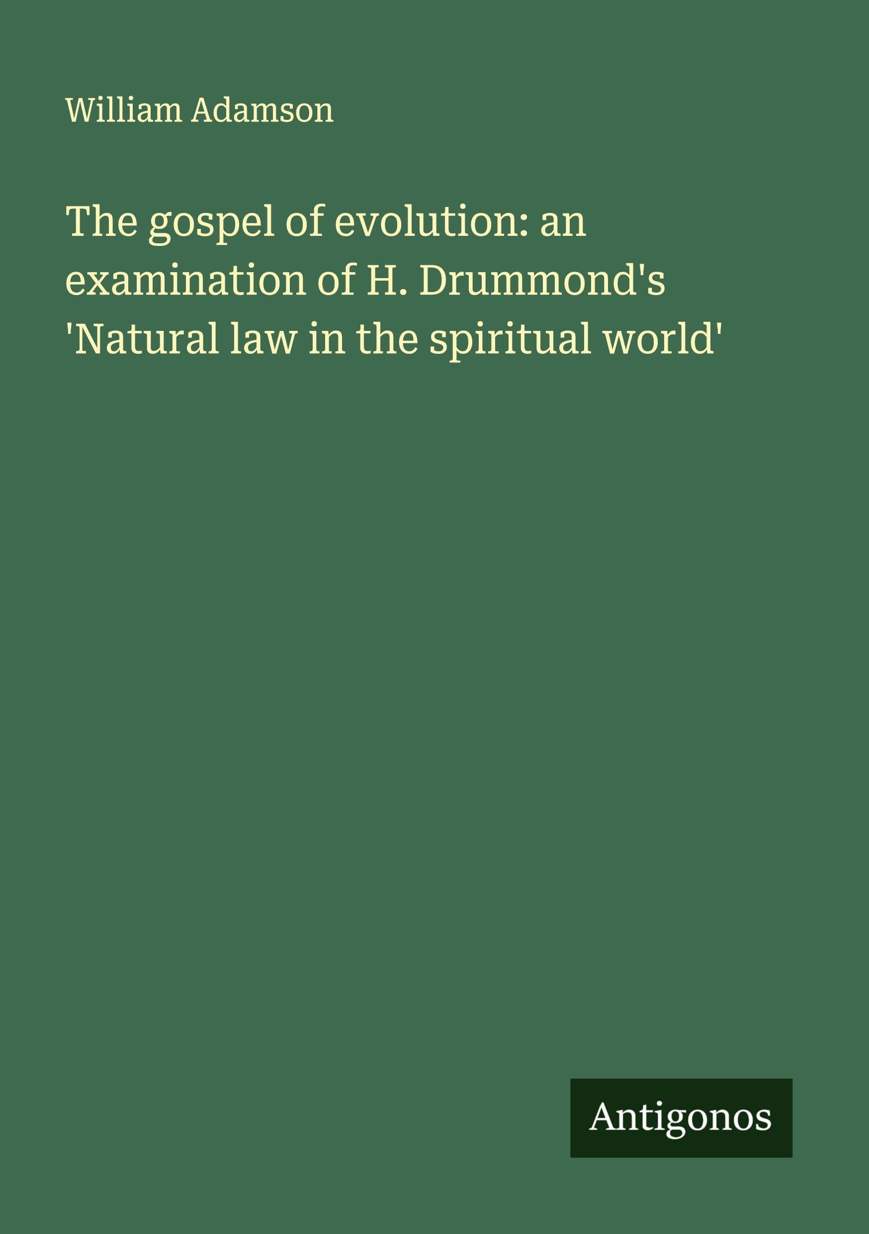 The gospel of evolution: an examination of H. Drummond's 'Natural law in the spiritual world' Classics