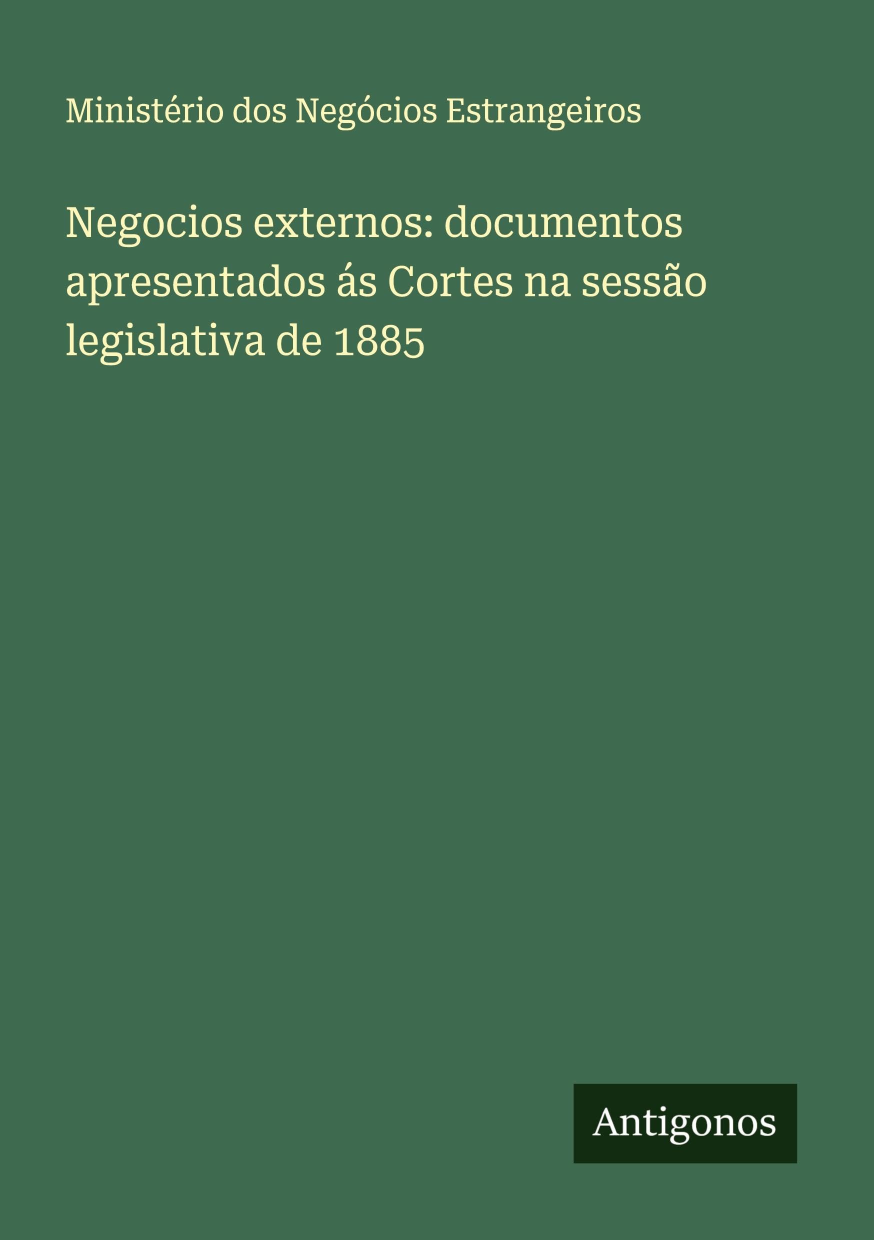 Negocios externos: documentos apresentados ás Cortes na sessão legislativa de 1885 Classics