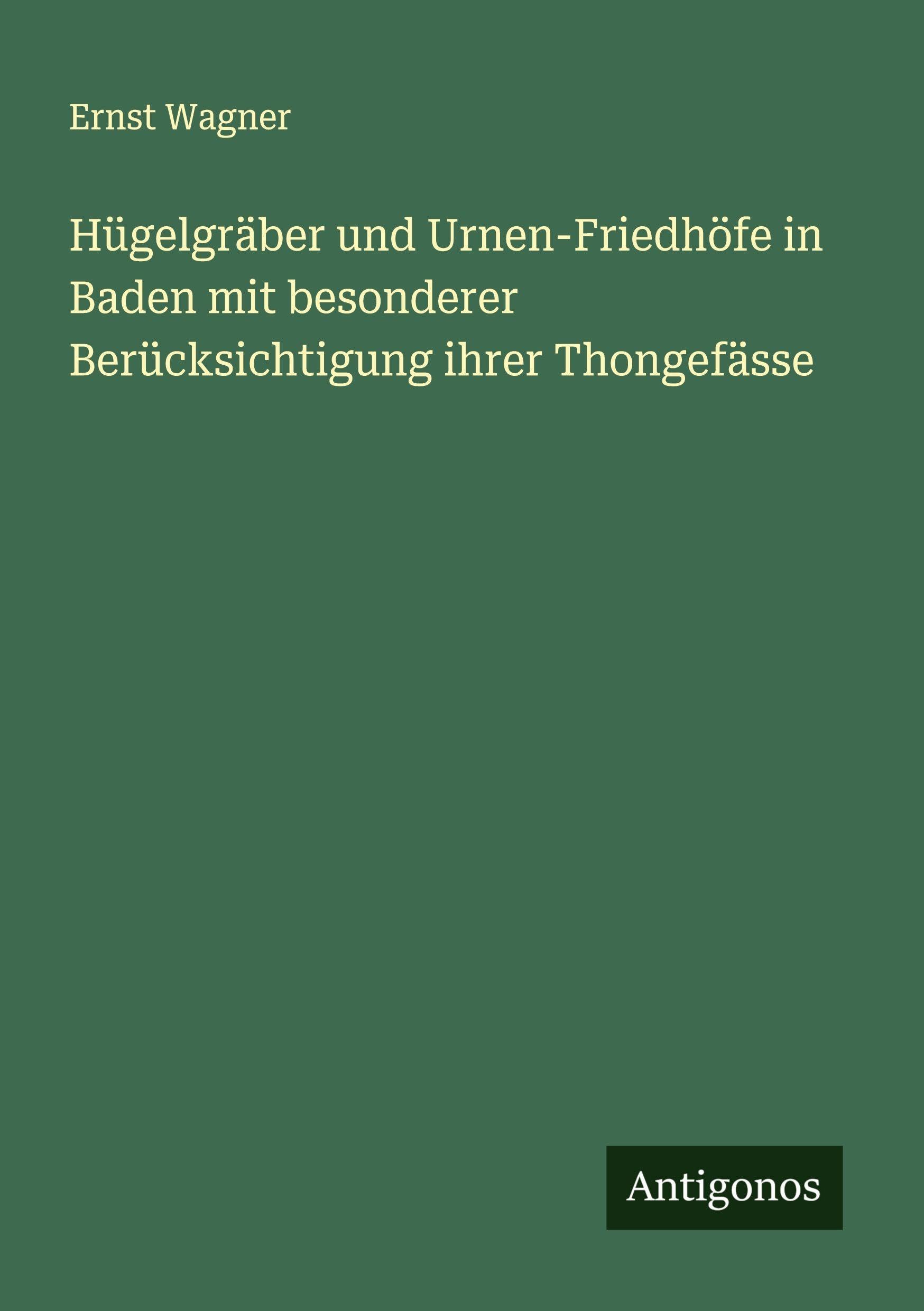 Hügelgräber und Urnen-Friedhöfe in Baden mit besonderer Berücksichtigung ihrer Thongefässe Classics