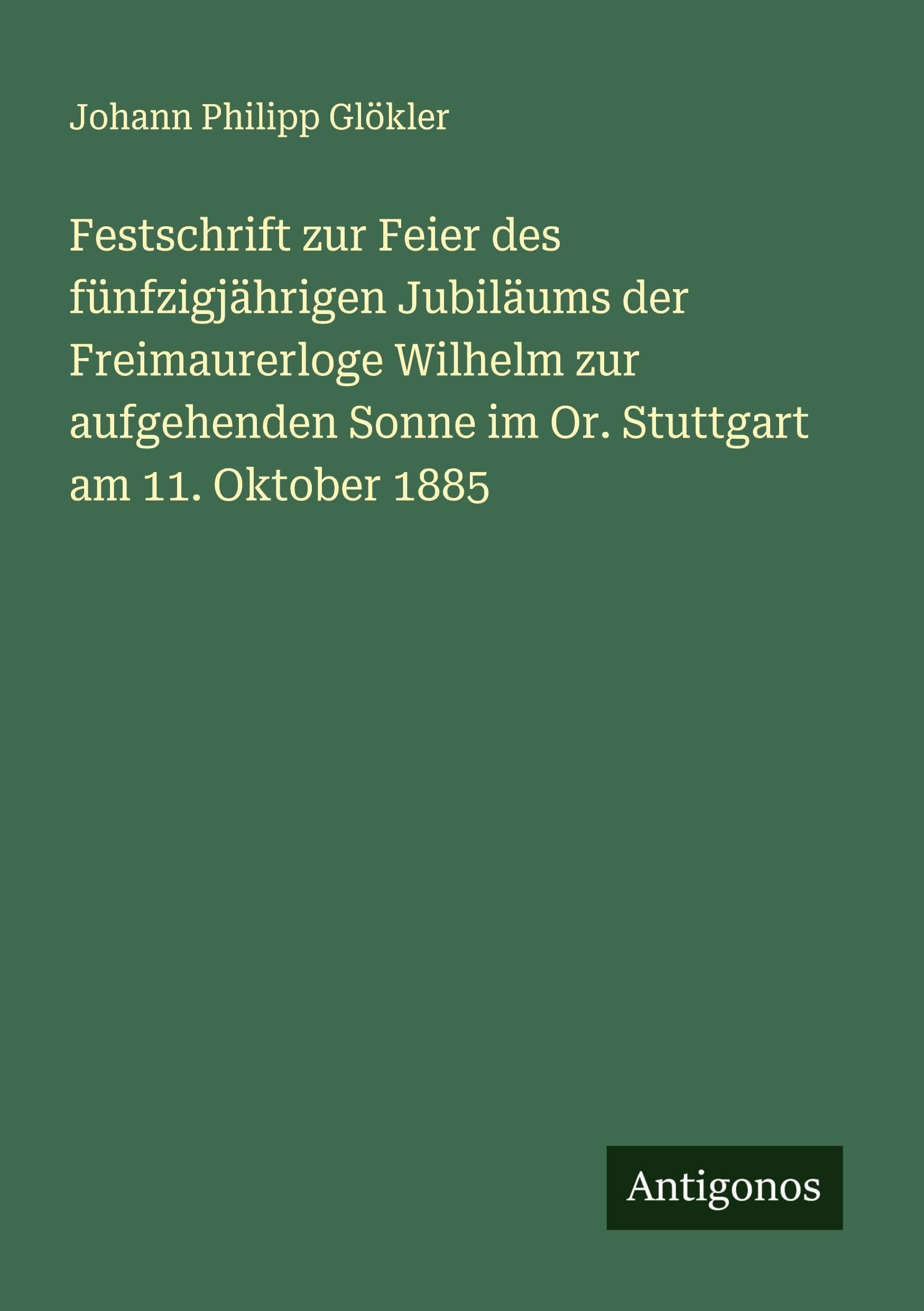Festschrift zur Feier des fünfzigjährigen Jubiläums der Freimaurerloge Wilhelm zur aufgehenden Sonne im Or. Stuttgart am 11. Oktober 1885 Classics