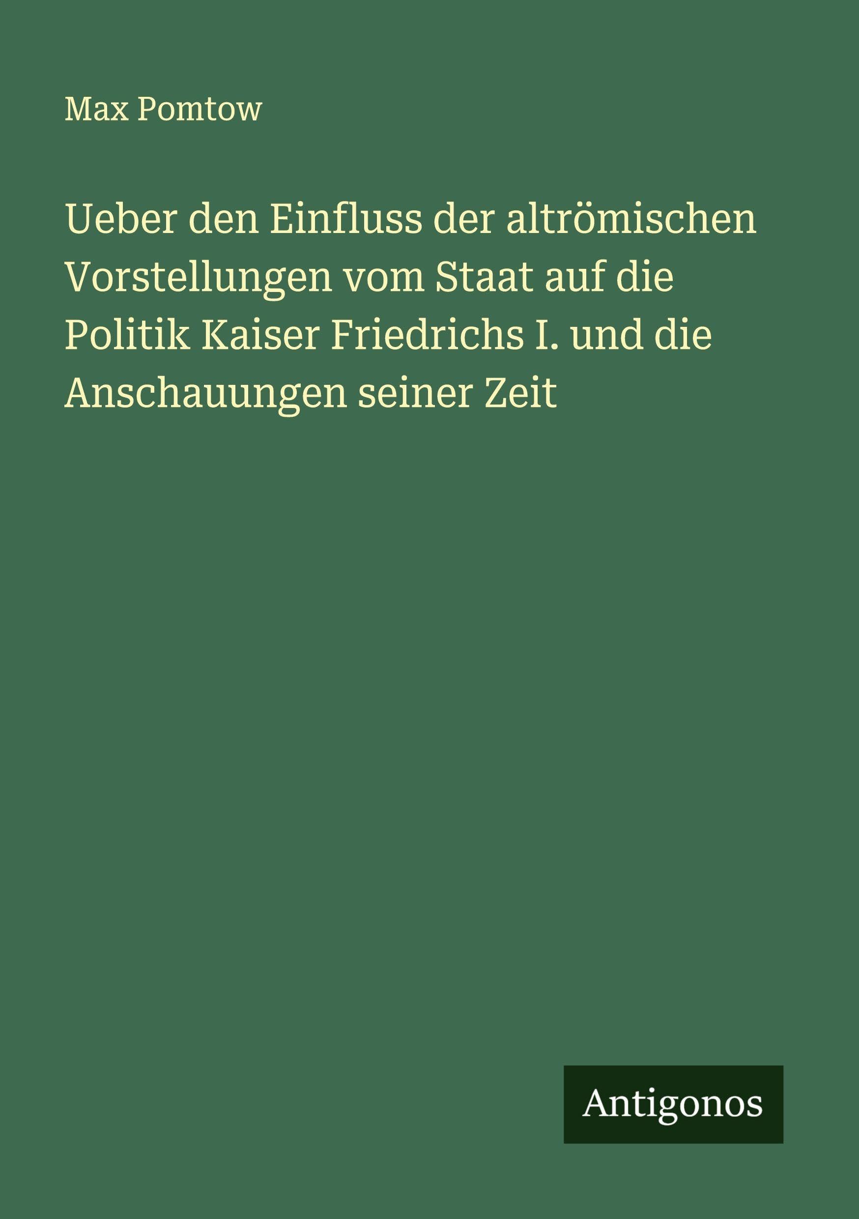 Ueber den Einfluss der altrömischen Vorstellungen vom Staat auf die Politik Kaiser Friedrichs I. und die Anschauungen seiner Zeit Classics