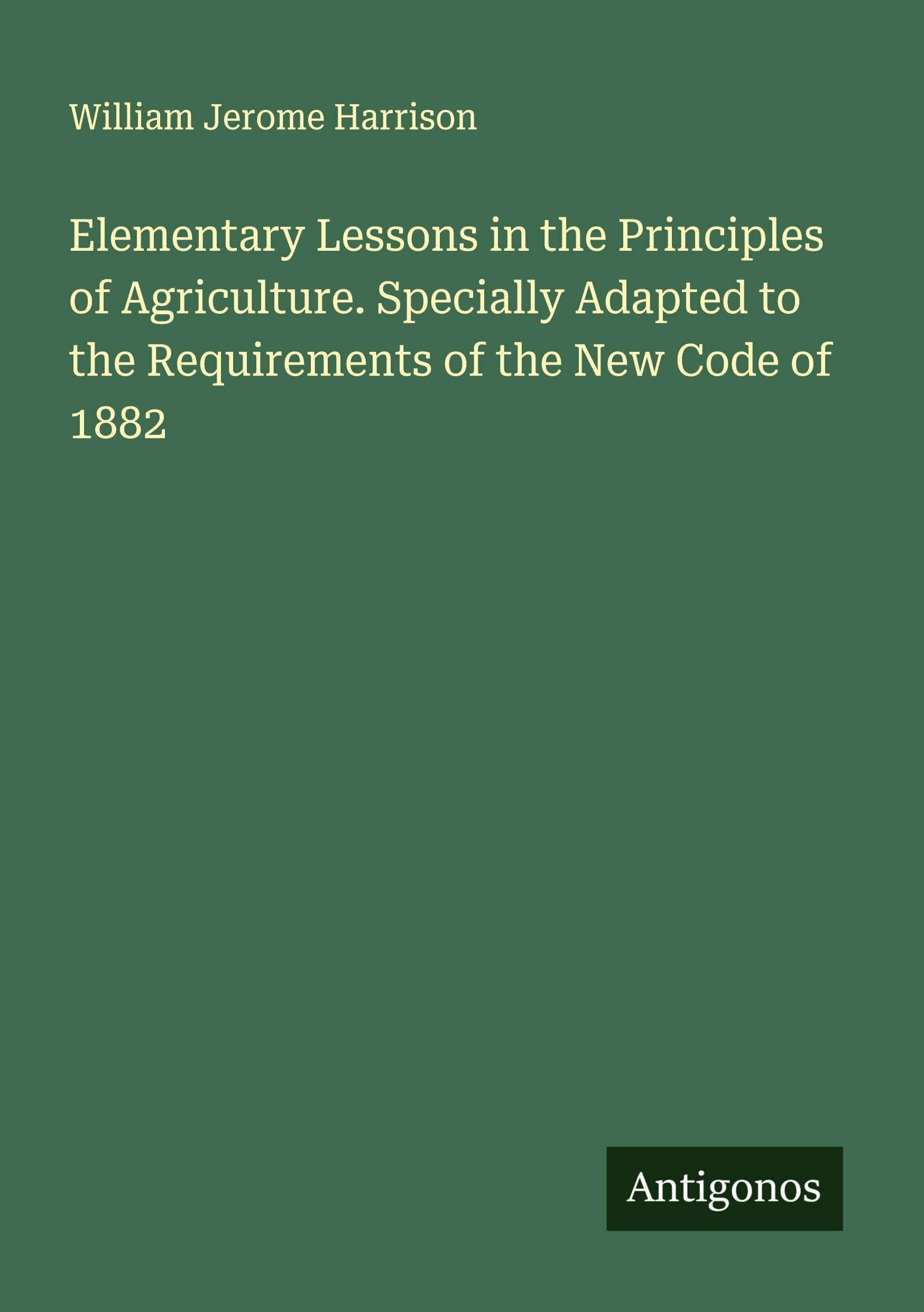 Elementary Lessons in the Principles of Agriculture. Specially Adapted to the Requirements of the New Code of 1882 Classics
