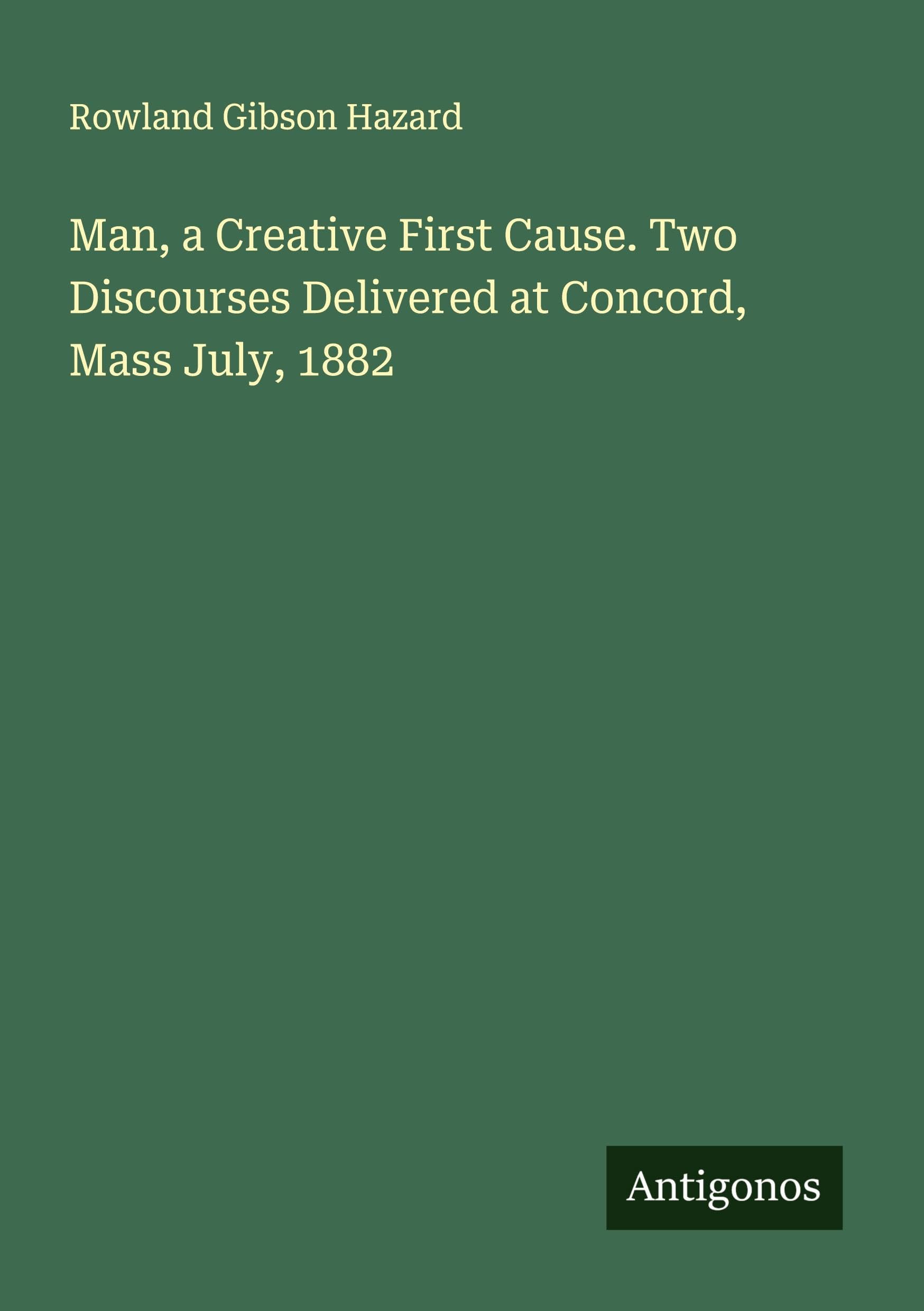 Man, a Creative First Cause. Two Discourses Delivered at Concord, Mass July, 1882 Classics