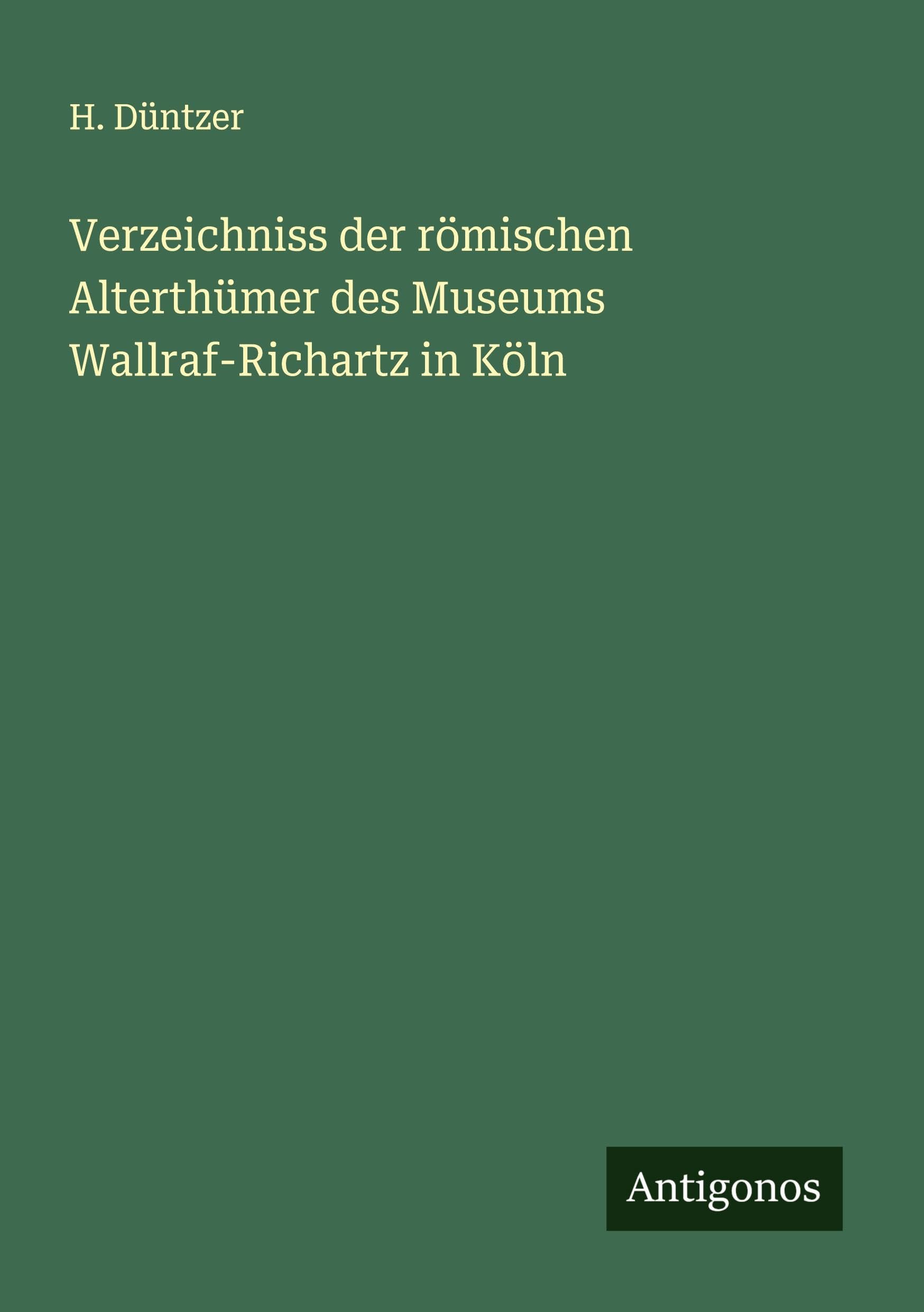 Verzeichniss der römischen Alterthümer des Museums Wallraf-Richartz in Köln Classics