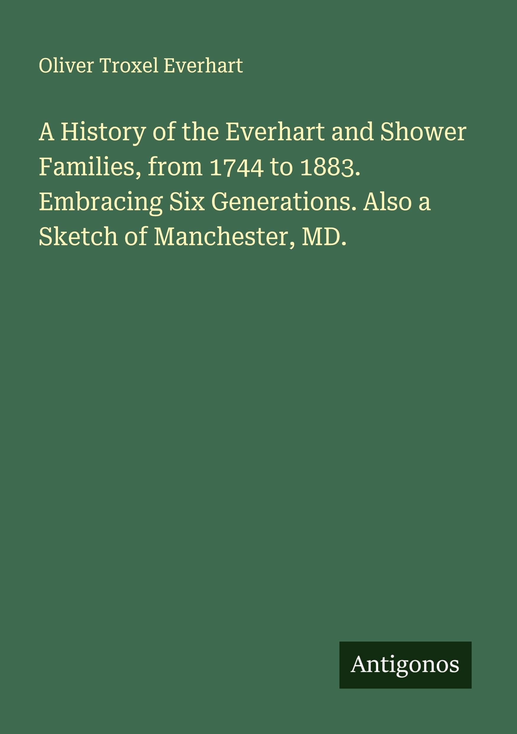 A History of the Everhart and Shower Families, from 1744 to 1883. Embracing Six Generations. Also a Sketch of Manchester, MD. Classics