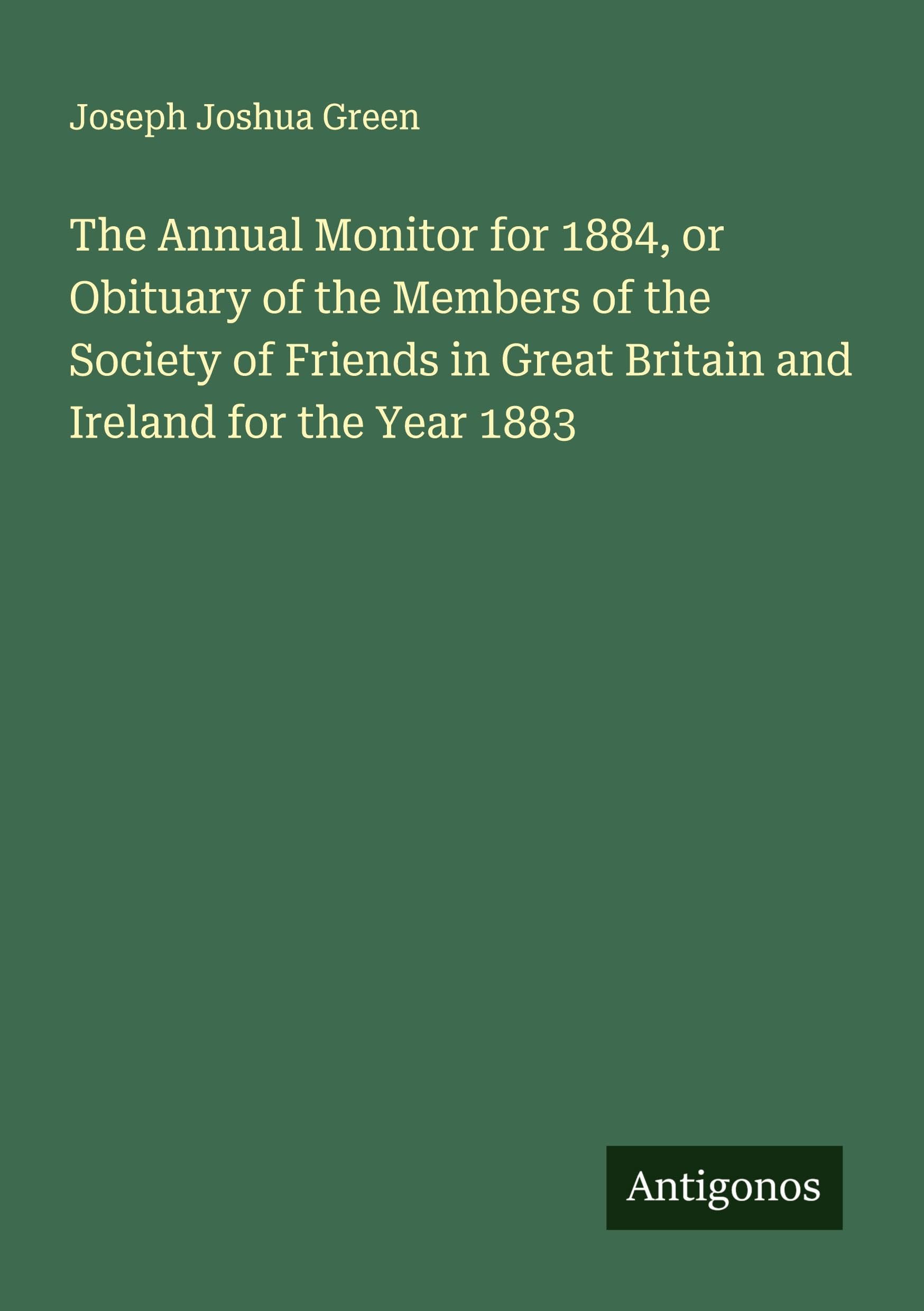 The Annual Monitor for 1884, or Obituary of the Members of the Society of Friends in Great Britain and Ireland for the Year 1883 Classics
