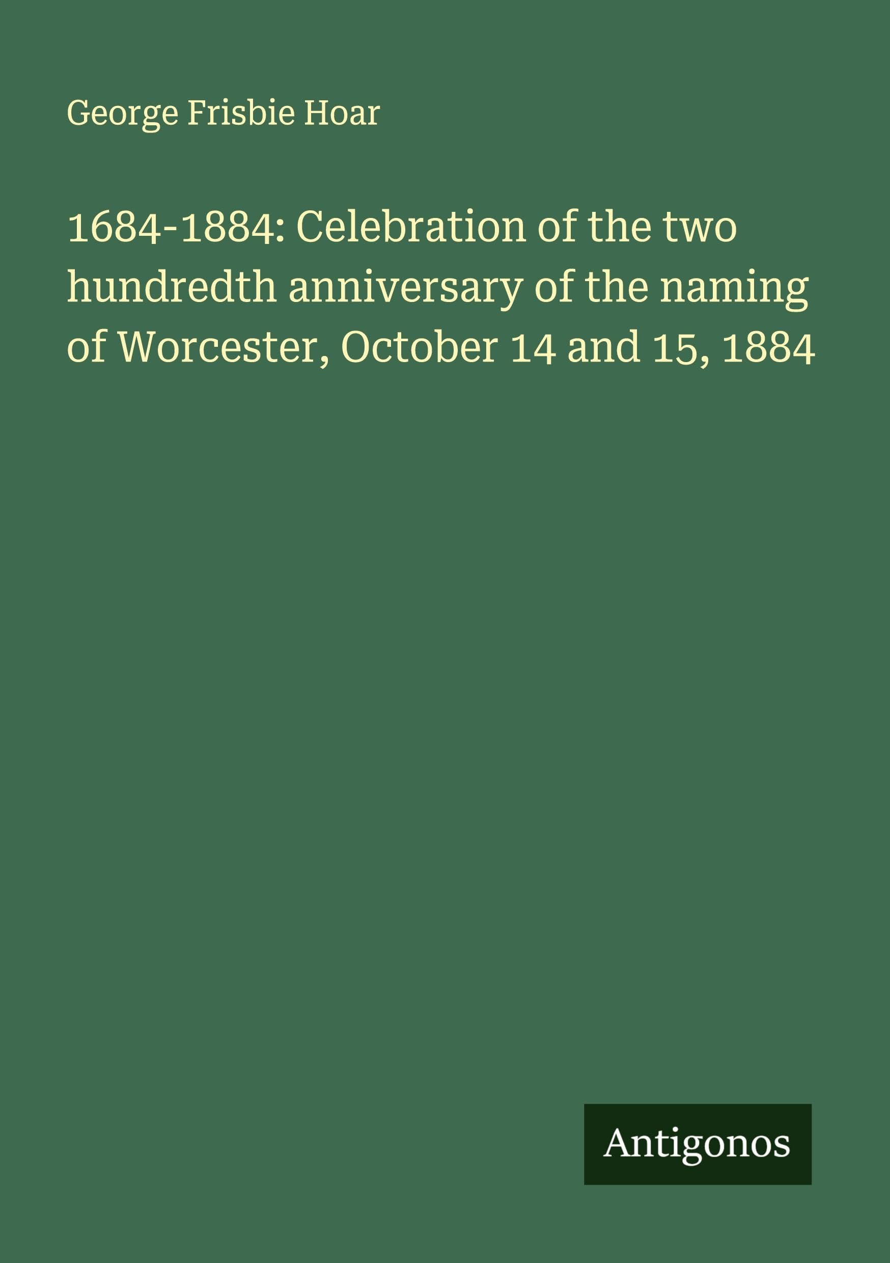 1684-1884: Celebration of the two hundredth anniversary of the naming of Worcester, October 14 and 15, 1884 Classics