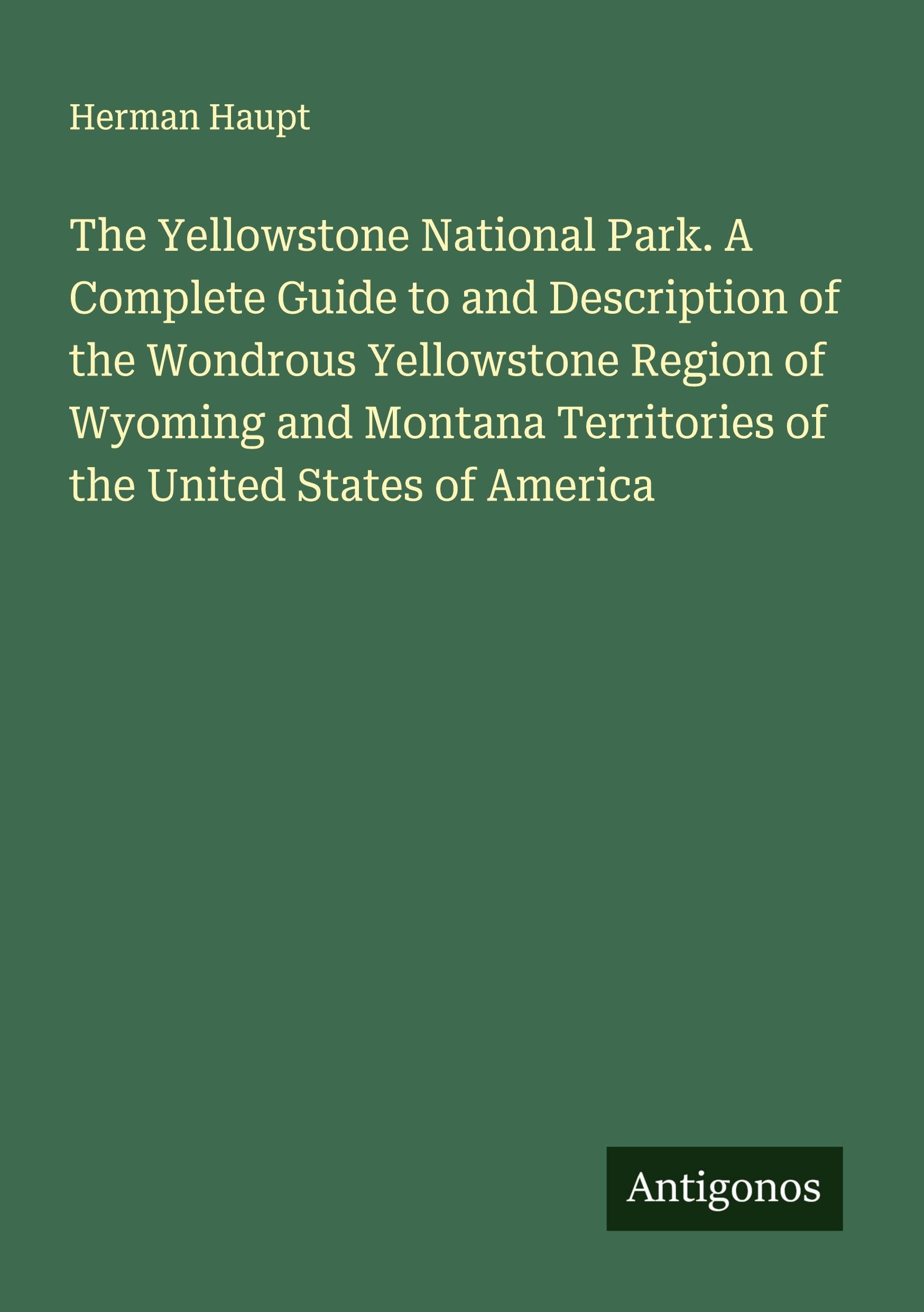 The Yellowstone National Park. A Complete Guide to and Description of the Wondrous Yellowstone Region of Wyoming and Montana Territories of the United States of America Classics
