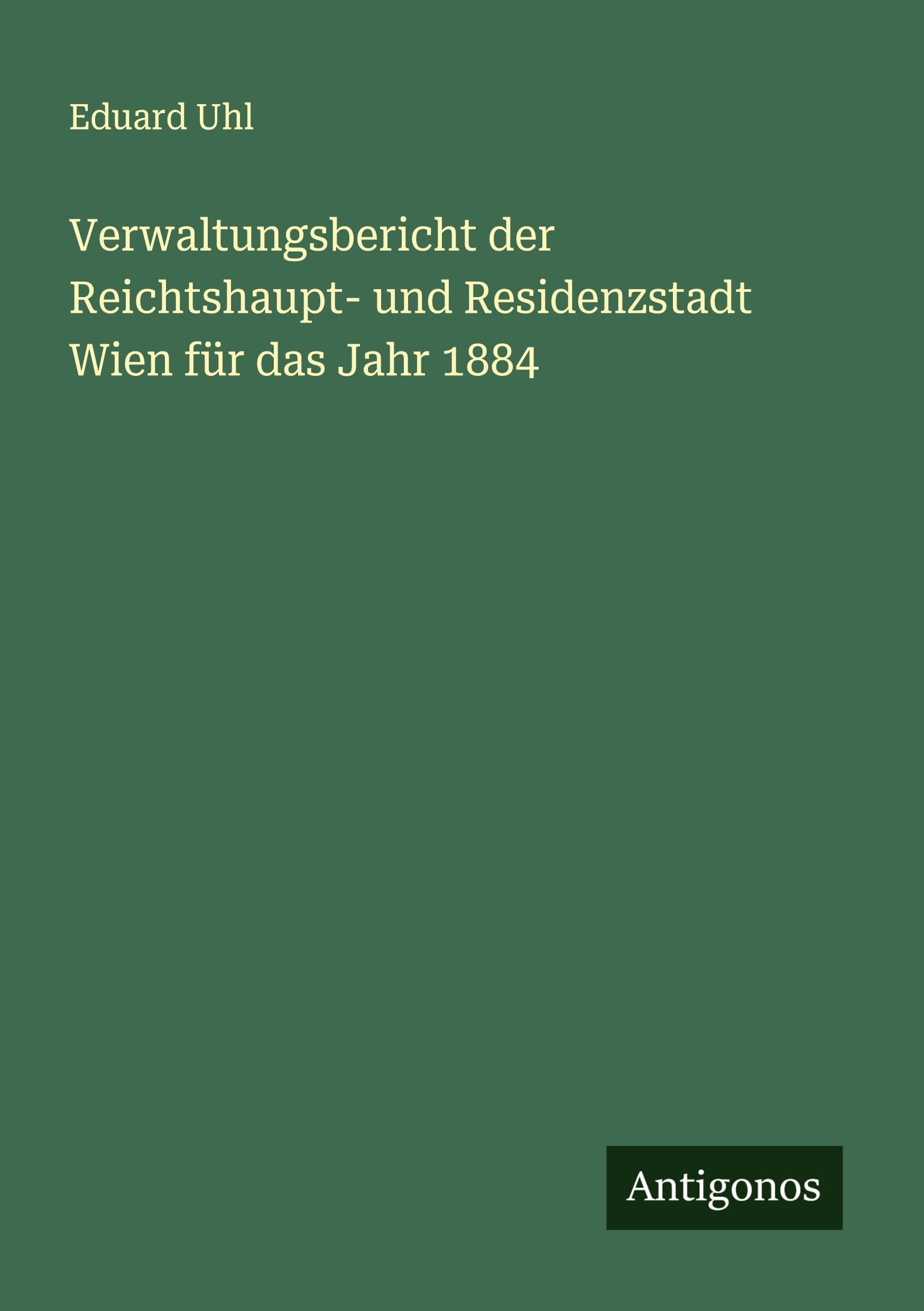 Verwaltungsbericht der Reichtshaupt- und Residenzstadt Wien für das Jahr 1884 Classics