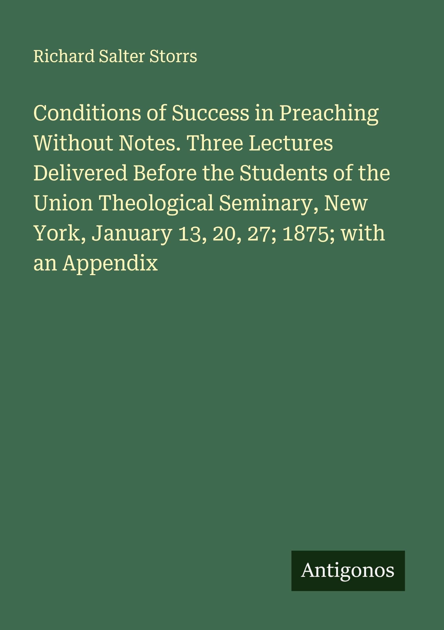 Conditions of Success in Preaching Without Notes. Three Lectures Delivered Before the Students of the Union Theological Seminary, New York, January 13, 20, 27; 1875; with an Appendix Classics
