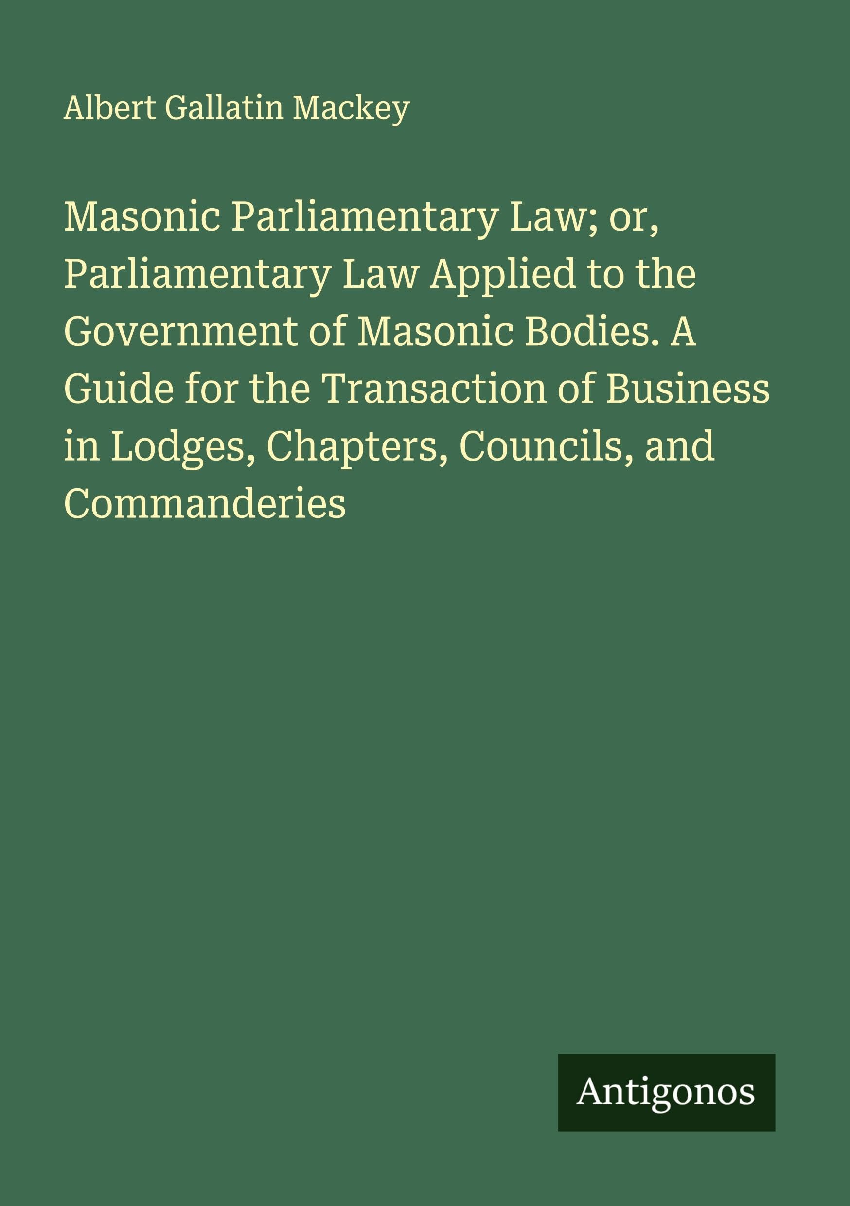 Masonic Parliamentary Law; or, Parliamentary Law Applied to the Government of Masonic Bodies. A Guide for the Transaction of Business in Lodges, Chapters, Councils, and Commanderies Classics