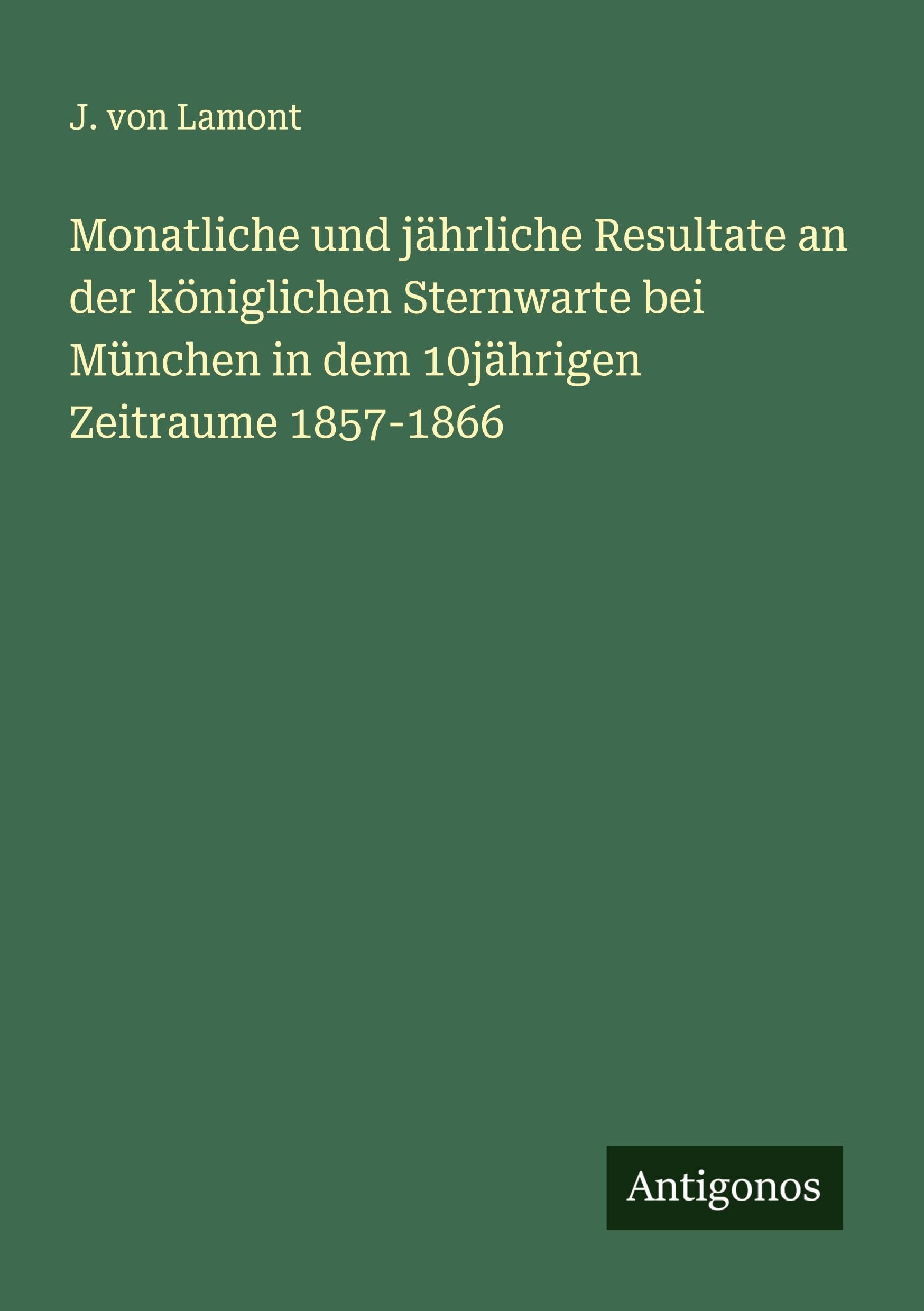 Monatliche und jährliche Resultate an der königlichen Sternwarte bei München in dem 10jährigen Zeitraume 1857-1866 Classics